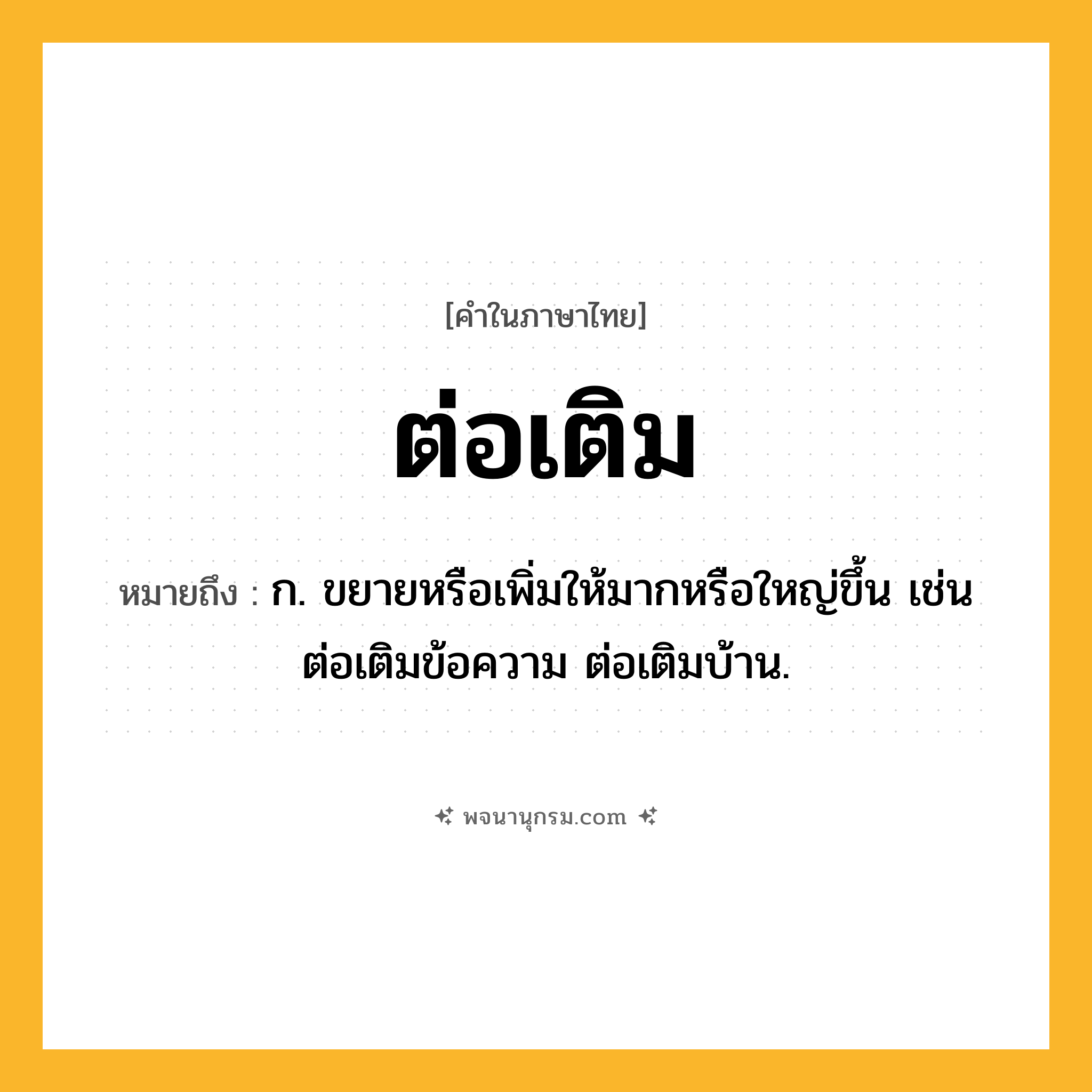 ต่อเติม ความหมาย หมายถึงอะไร?, คำในภาษาไทย ต่อเติม หมายถึง ก. ขยายหรือเพิ่มให้มากหรือใหญ่ขึ้น เช่น ต่อเติมข้อความ ต่อเติมบ้าน.