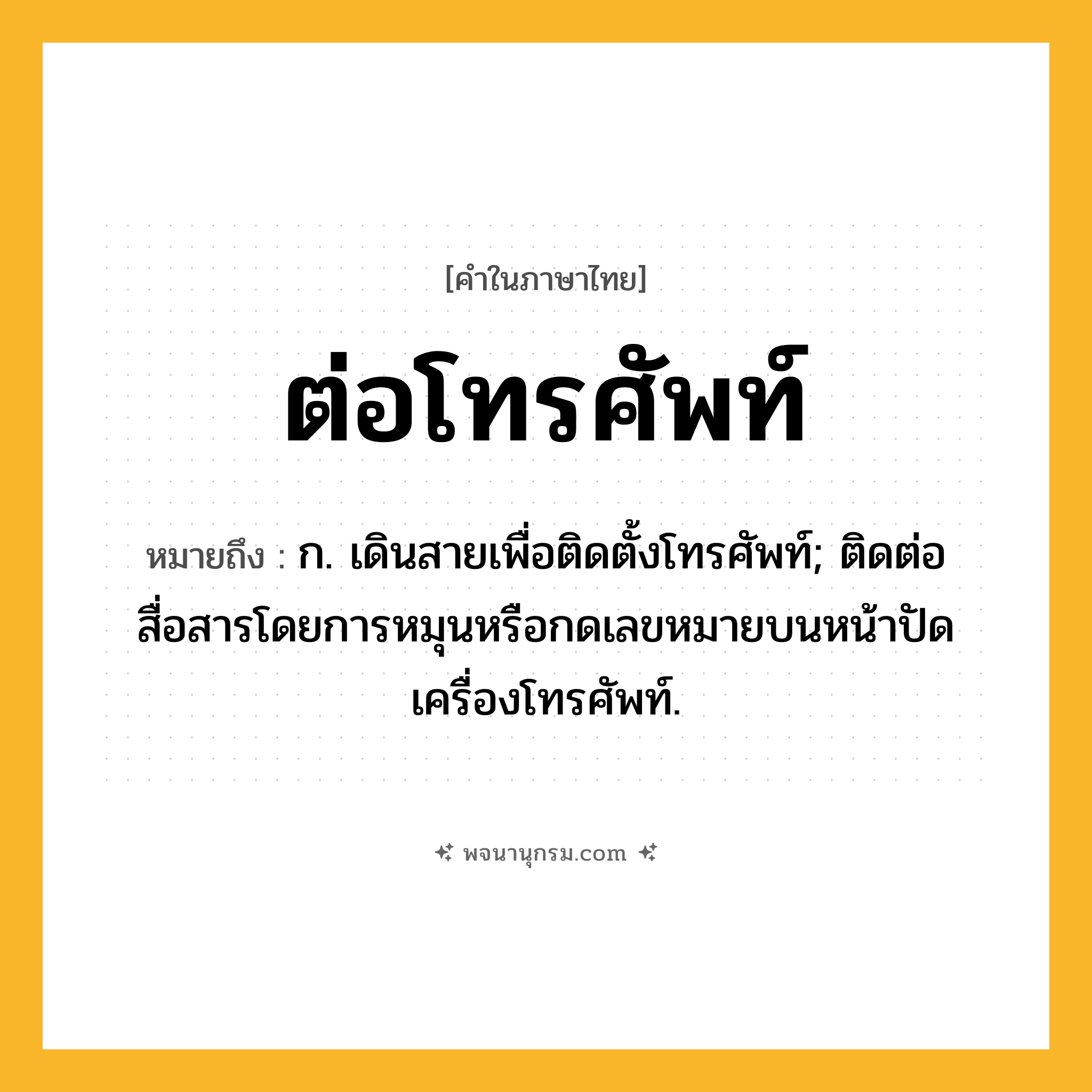 ต่อโทรศัพท์ ความหมาย หมายถึงอะไร?, คำในภาษาไทย ต่อโทรศัพท์ หมายถึง ก. เดินสายเพื่อติดตั้งโทรศัพท์; ติดต่อสื่อสารโดยการหมุนหรือกดเลขหมายบนหน้าปัดเครื่องโทรศัพท์.