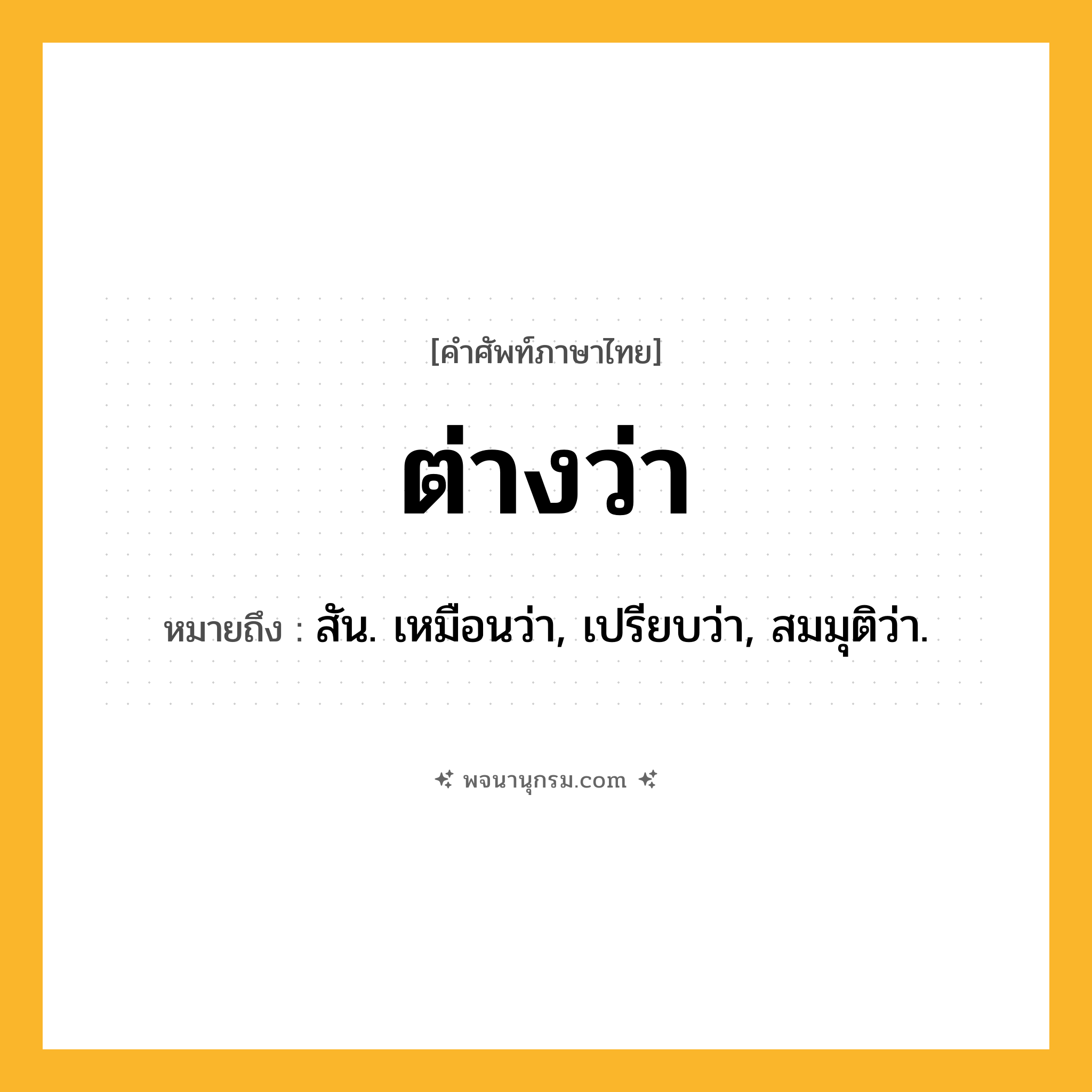 ต่างว่า ความหมาย หมายถึงอะไร?, คำในภาษาไทย ต่างว่า หมายถึง สัน. เหมือนว่า, เปรียบว่า, สมมุติว่า.