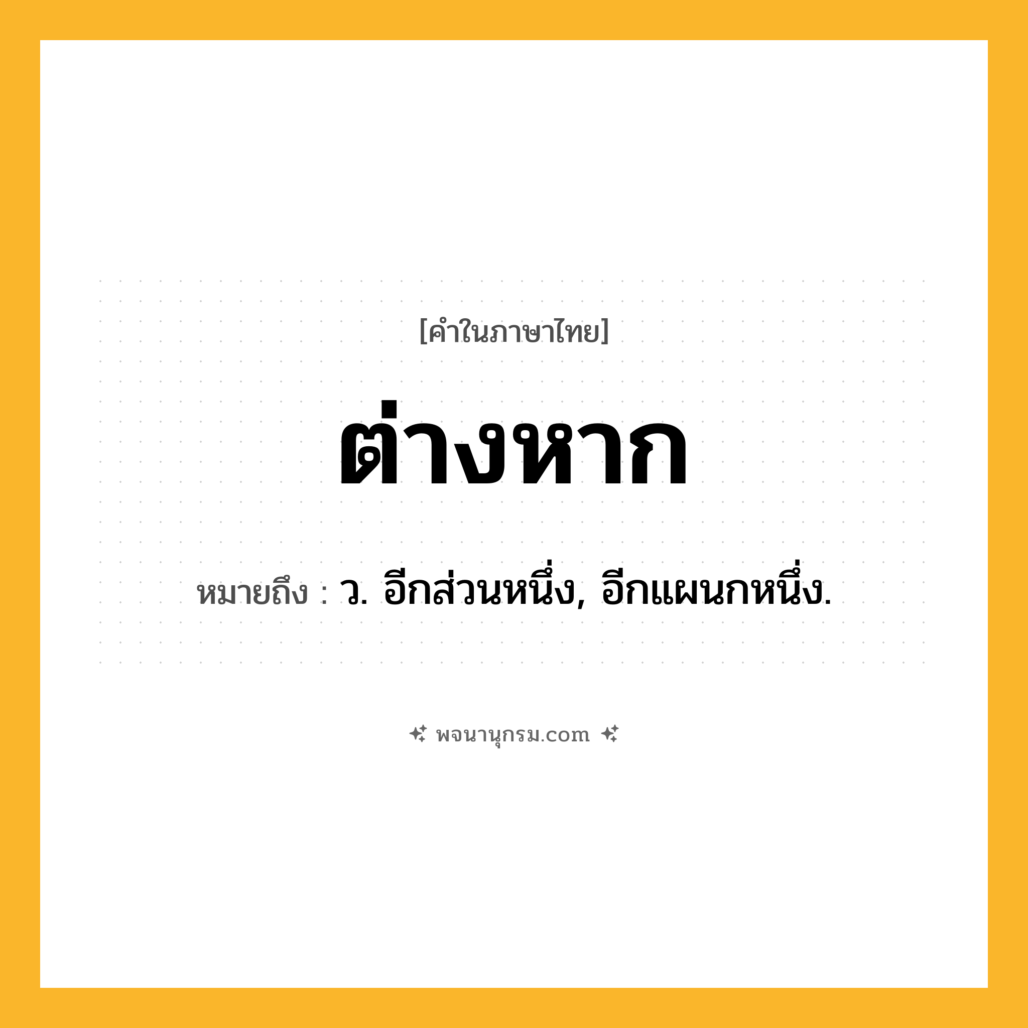 ต่างหาก ความหมาย หมายถึงอะไร?, คำในภาษาไทย ต่างหาก หมายถึง ว. อีกส่วนหนึ่ง, อีกแผนกหนึ่ง.