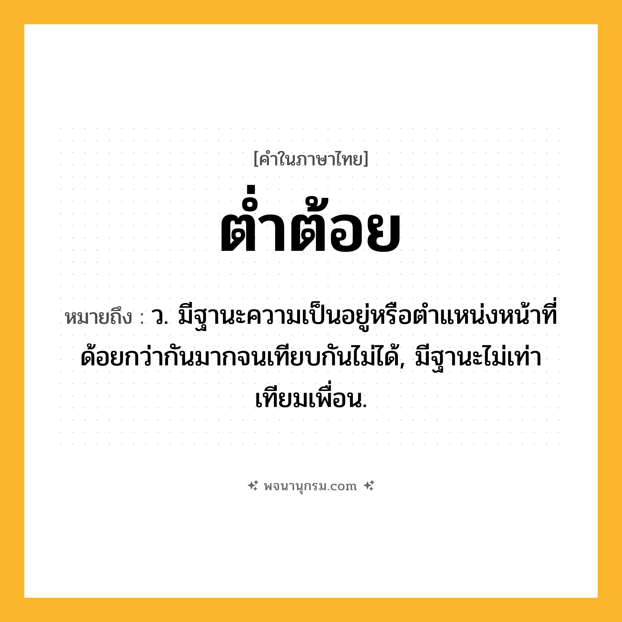 ต่ำต้อย ความหมาย หมายถึงอะไร?, คำในภาษาไทย ต่ำต้อย หมายถึง ว. มีฐานะความเป็นอยู่หรือตําแหน่งหน้าที่ด้อยกว่ากันมากจนเทียบกันไม่ได้, มีฐานะไม่เท่าเทียมเพื่อน.