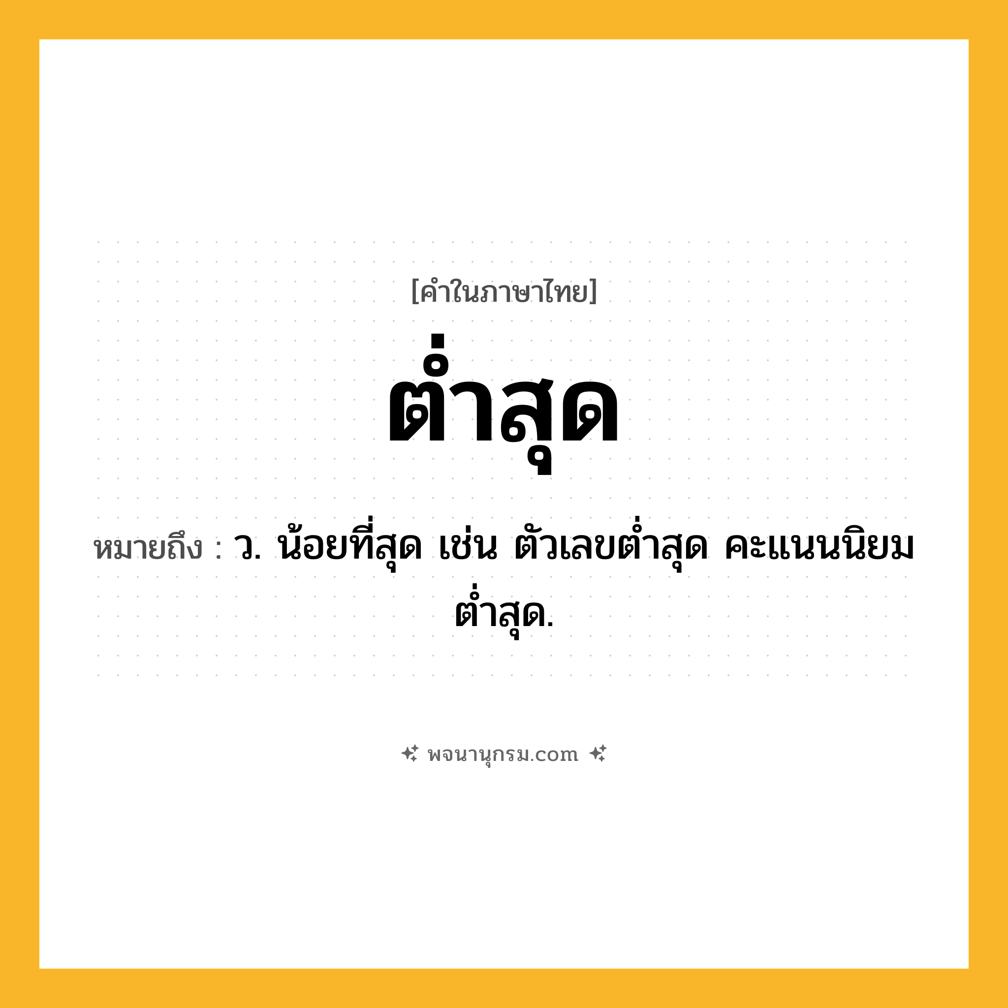 ต่ำสุด ความหมาย หมายถึงอะไร?, คำในภาษาไทย ต่ำสุด หมายถึง ว. น้อยที่สุด เช่น ตัวเลขต่ำสุด คะแนนนิยมต่ำสุด.