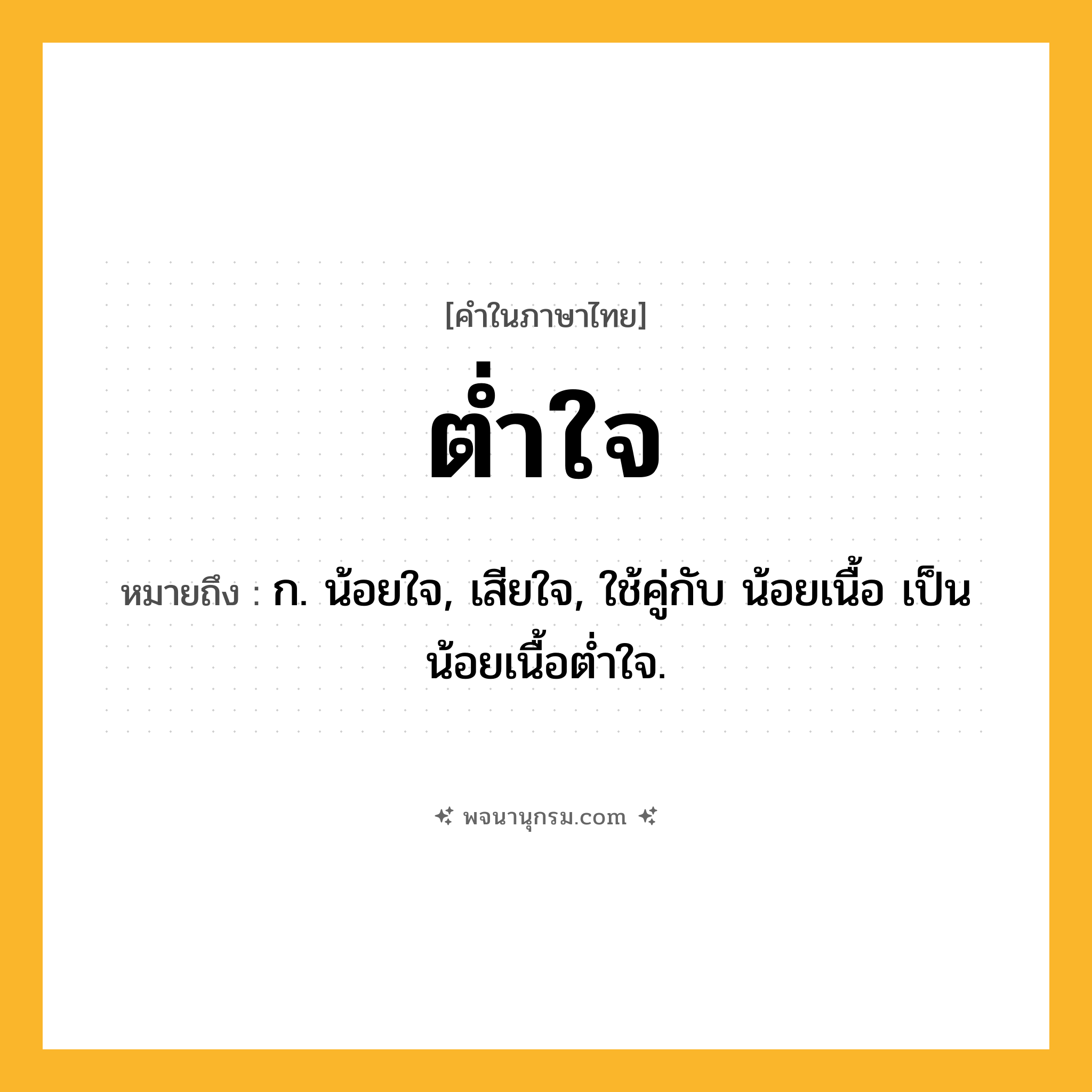 ต่ำใจ ความหมาย หมายถึงอะไร?, คำในภาษาไทย ต่ำใจ หมายถึง ก. น้อยใจ, เสียใจ, ใช้คู่กับ น้อยเนื้อ เป็น น้อยเนื้อตํ่าใจ.