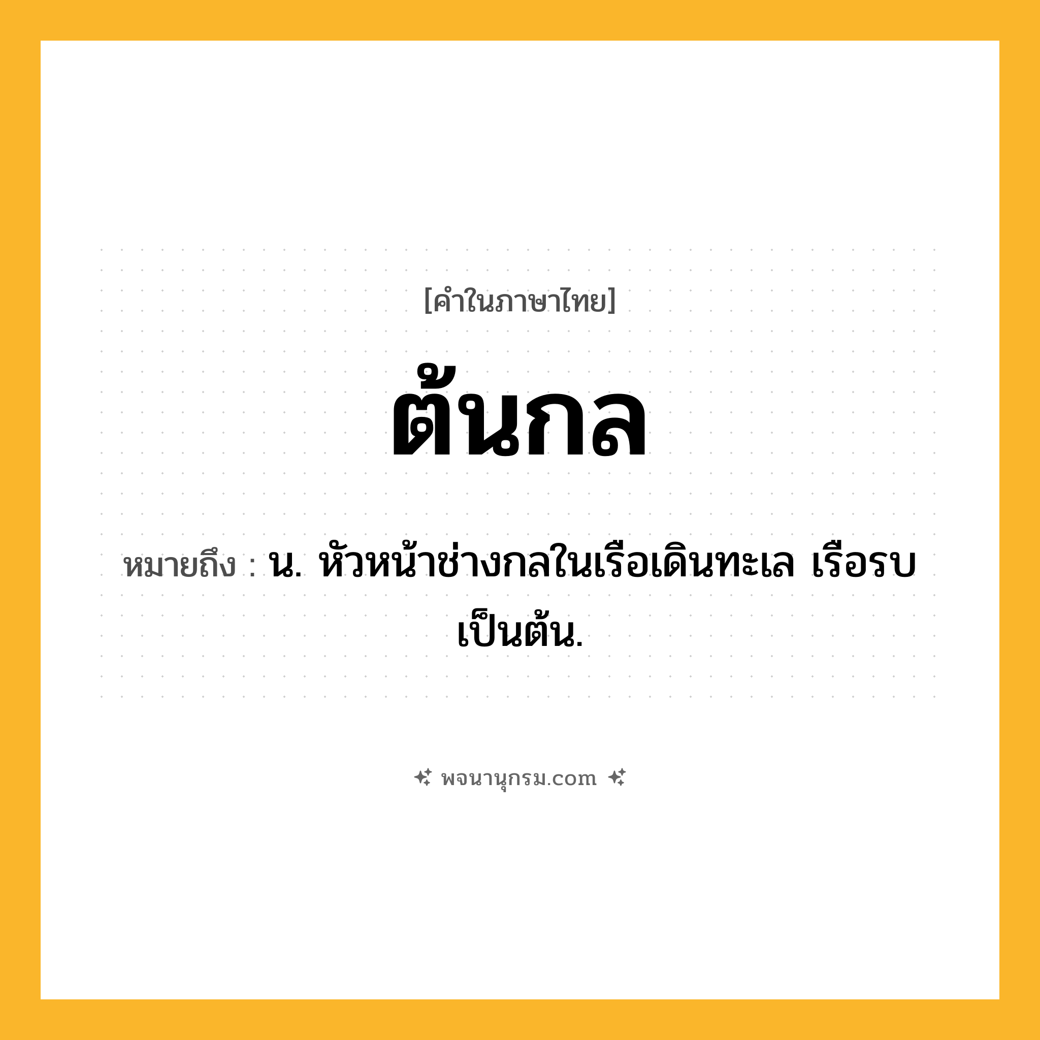 ต้นกล ความหมาย หมายถึงอะไร?, คำในภาษาไทย ต้นกล หมายถึง น. หัวหน้าช่างกลในเรือเดินทะเล เรือรบ เป็นต้น.
