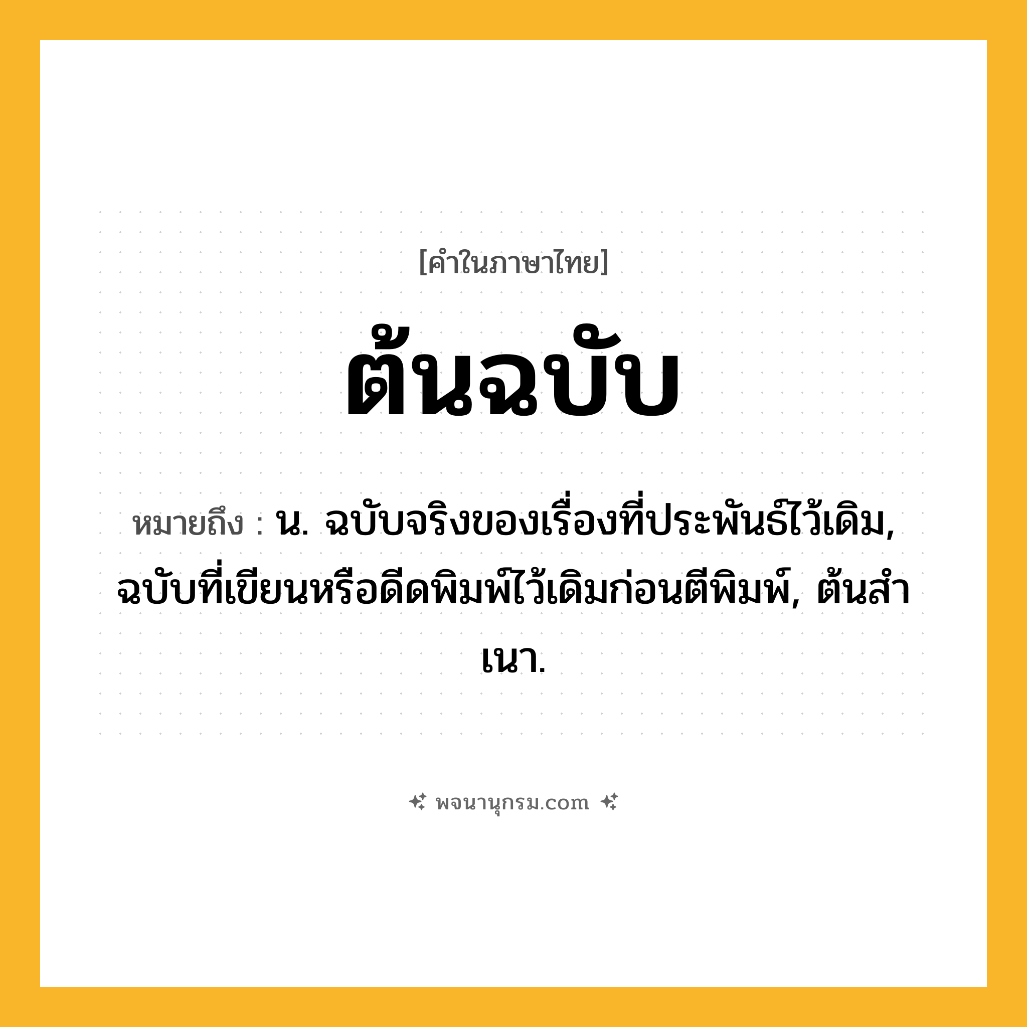 ต้นฉบับ ความหมาย หมายถึงอะไร?, คำในภาษาไทย ต้นฉบับ หมายถึง น. ฉบับจริงของเรื่องที่ประพันธ์ไว้เดิม, ฉบับที่เขียนหรือดีดพิมพ์ไว้เดิมก่อนตีพิมพ์, ต้นสําเนา.