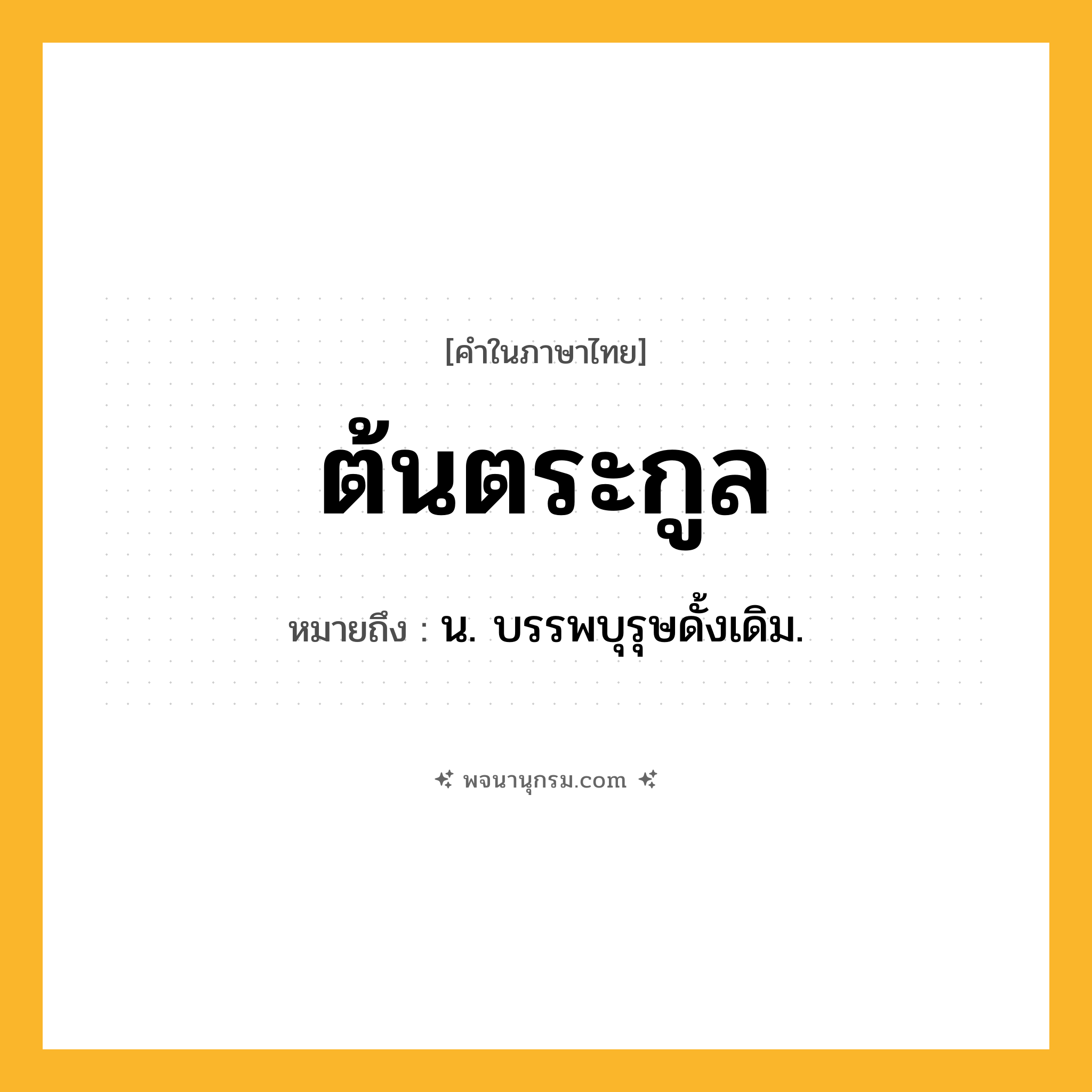 ต้นตระกูล ความหมาย หมายถึงอะไร?, คำในภาษาไทย ต้นตระกูล หมายถึง น. บรรพบุรุษดั้งเดิม.