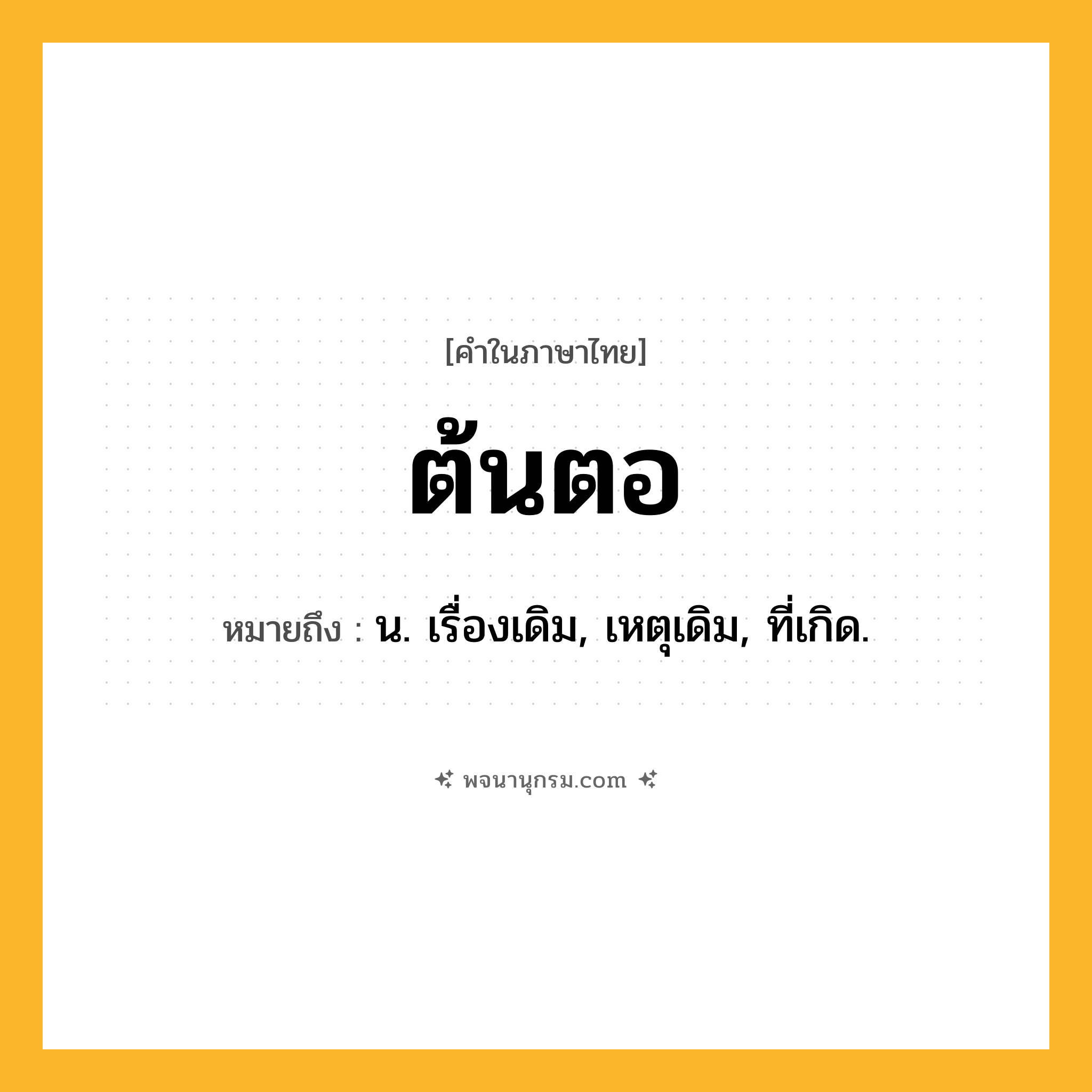 ต้นตอ ความหมาย หมายถึงอะไร?, คำในภาษาไทย ต้นตอ หมายถึง น. เรื่องเดิม, เหตุเดิม, ที่เกิด.