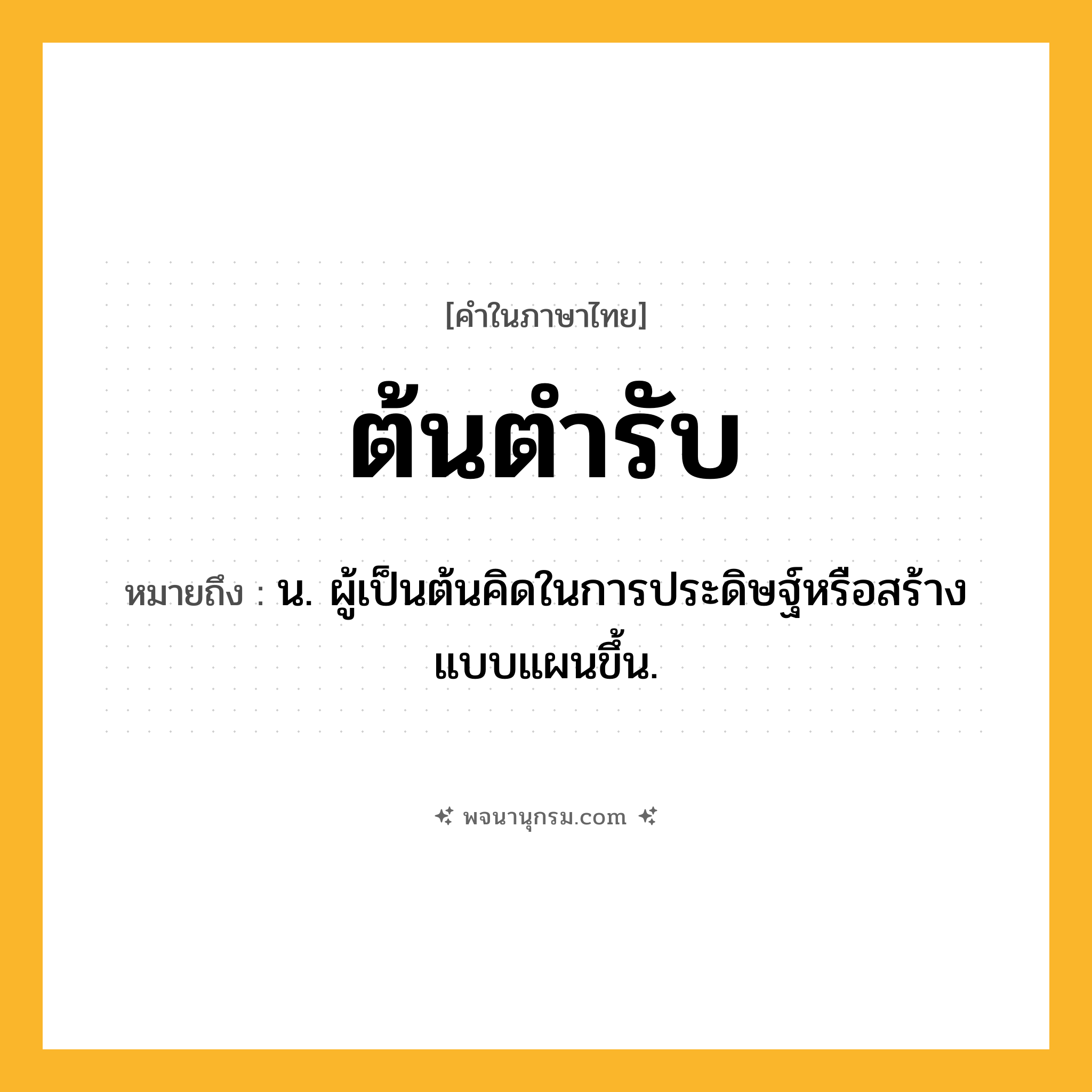 ต้นตำรับ ความหมาย หมายถึงอะไร?, คำในภาษาไทย ต้นตำรับ หมายถึง น. ผู้เป็นต้นคิดในการประดิษฐ์หรือสร้างแบบแผนขึ้น.
