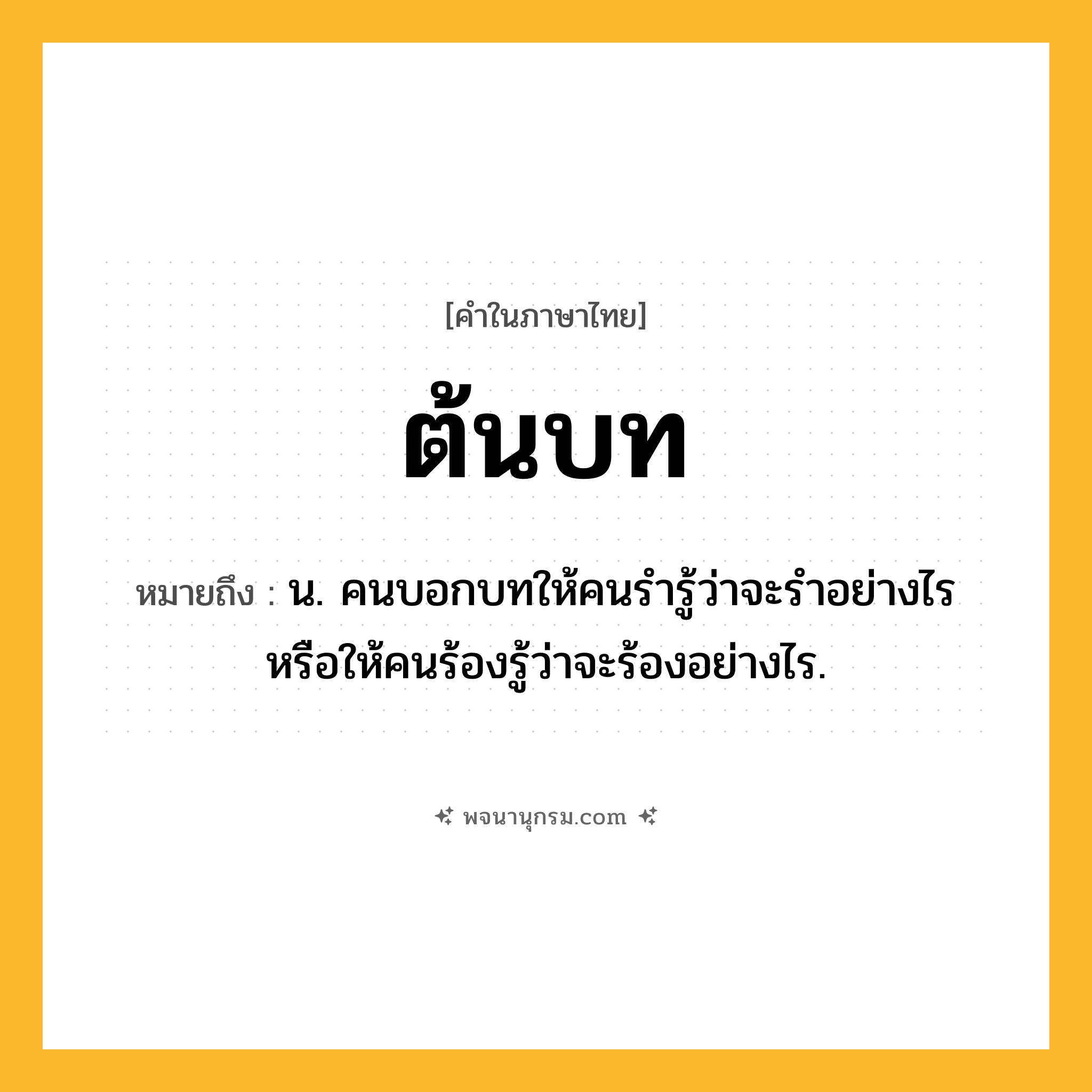 ต้นบท ความหมาย หมายถึงอะไร?, คำในภาษาไทย ต้นบท หมายถึง น. คนบอกบทให้คนรํารู้ว่าจะรําอย่างไร หรือให้คนร้องรู้ว่าจะร้องอย่างไร.