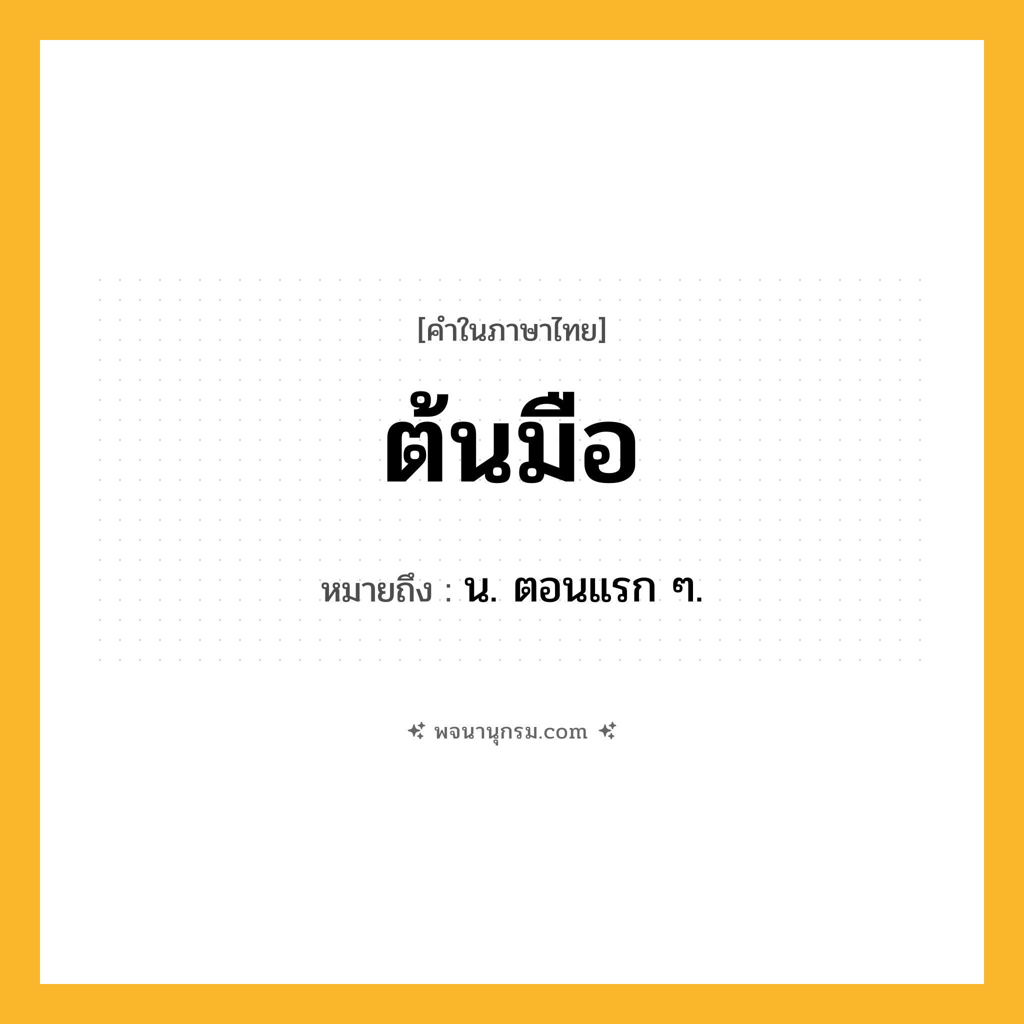 ต้นมือ ความหมาย หมายถึงอะไร?, คำในภาษาไทย ต้นมือ หมายถึง น. ตอนแรก ๆ.