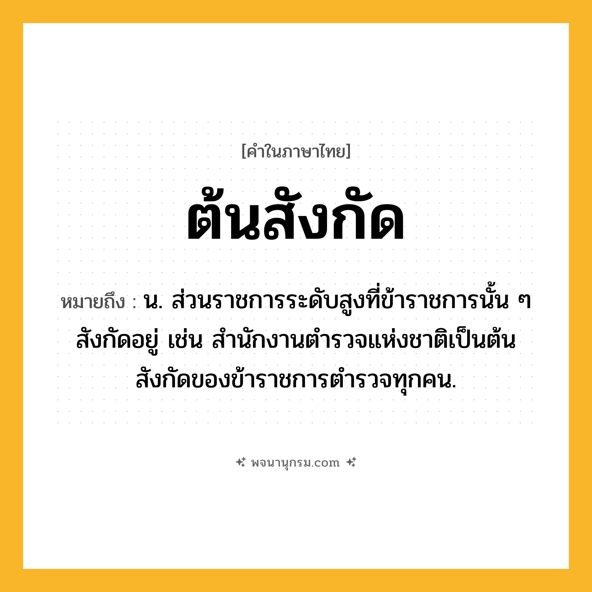 ต้นสังกัด ความหมาย หมายถึงอะไร?, คำในภาษาไทย ต้นสังกัด หมายถึง น. ส่วนราชการระดับสูงที่ข้าราชการนั้น ๆ สังกัดอยู่ เช่น สำนักงานตำรวจแห่งชาติเป็นต้นสังกัดของข้าราชการตำรวจทุกคน.