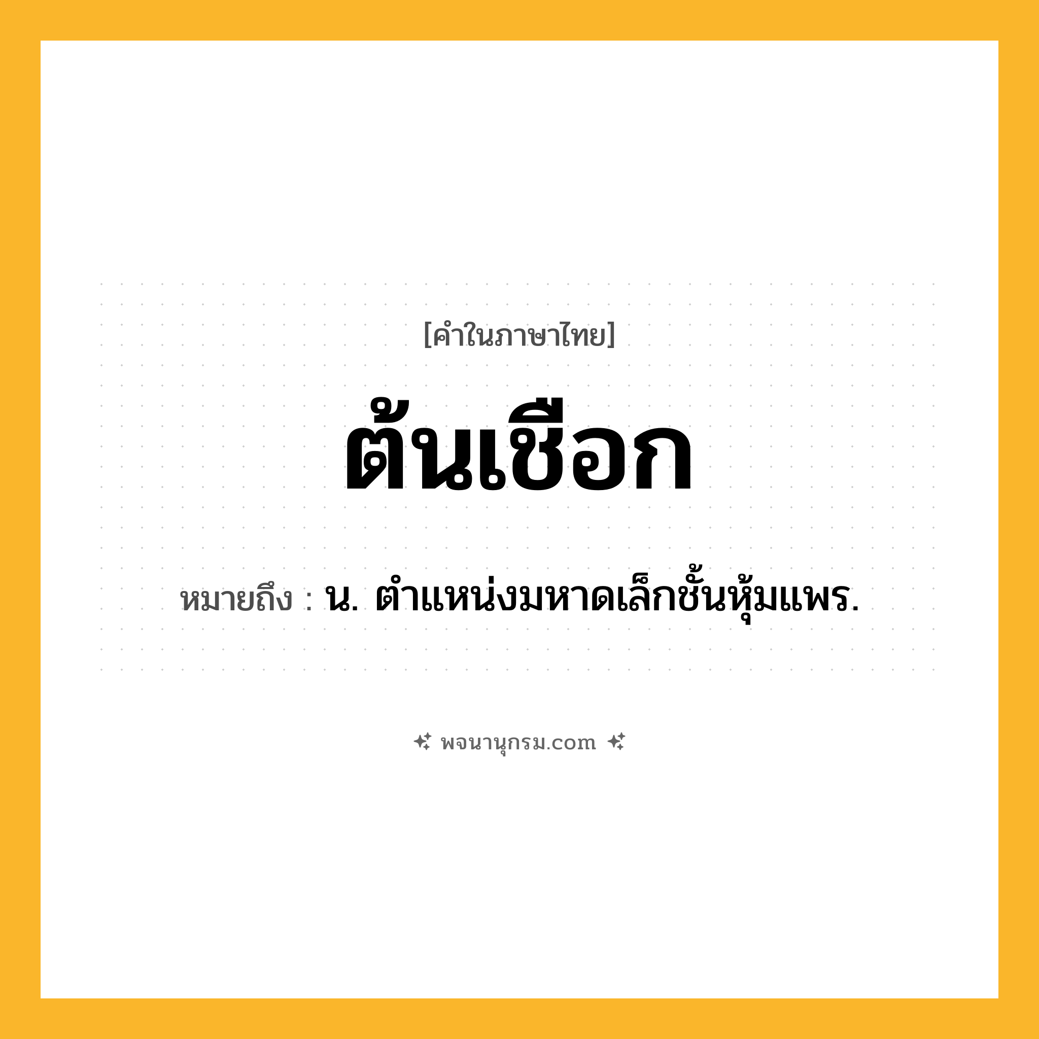 ต้นเชือก ความหมาย หมายถึงอะไร?, คำในภาษาไทย ต้นเชือก หมายถึง น. ตําแหน่งมหาดเล็กชั้นหุ้มแพร.