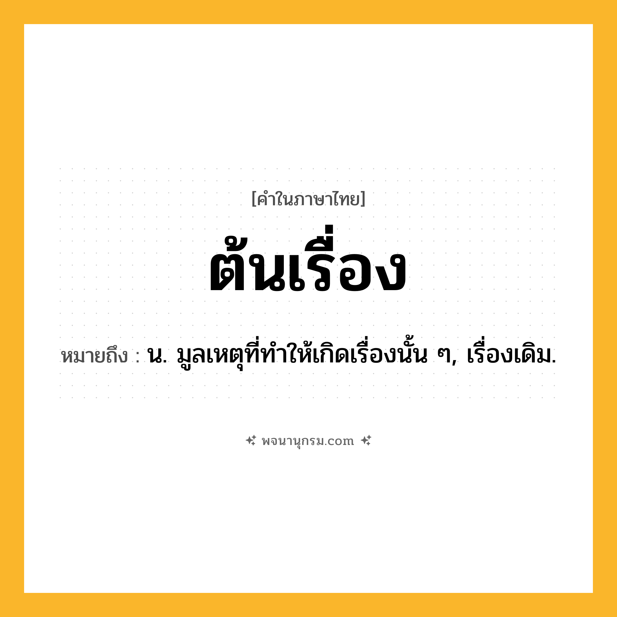 ต้นเรื่อง ความหมาย หมายถึงอะไร?, คำในภาษาไทย ต้นเรื่อง หมายถึง น. มูลเหตุที่ทําให้เกิดเรื่องนั้น ๆ, เรื่องเดิม.
