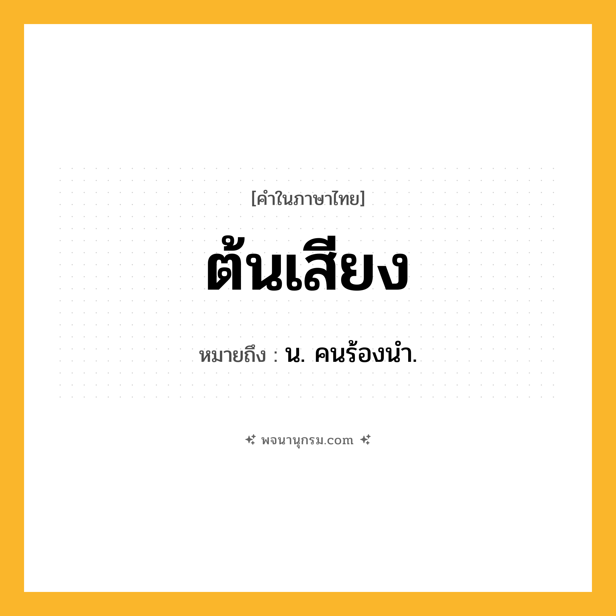 ต้นเสียง ความหมาย หมายถึงอะไร?, คำในภาษาไทย ต้นเสียง หมายถึง น. คนร้องนํา.