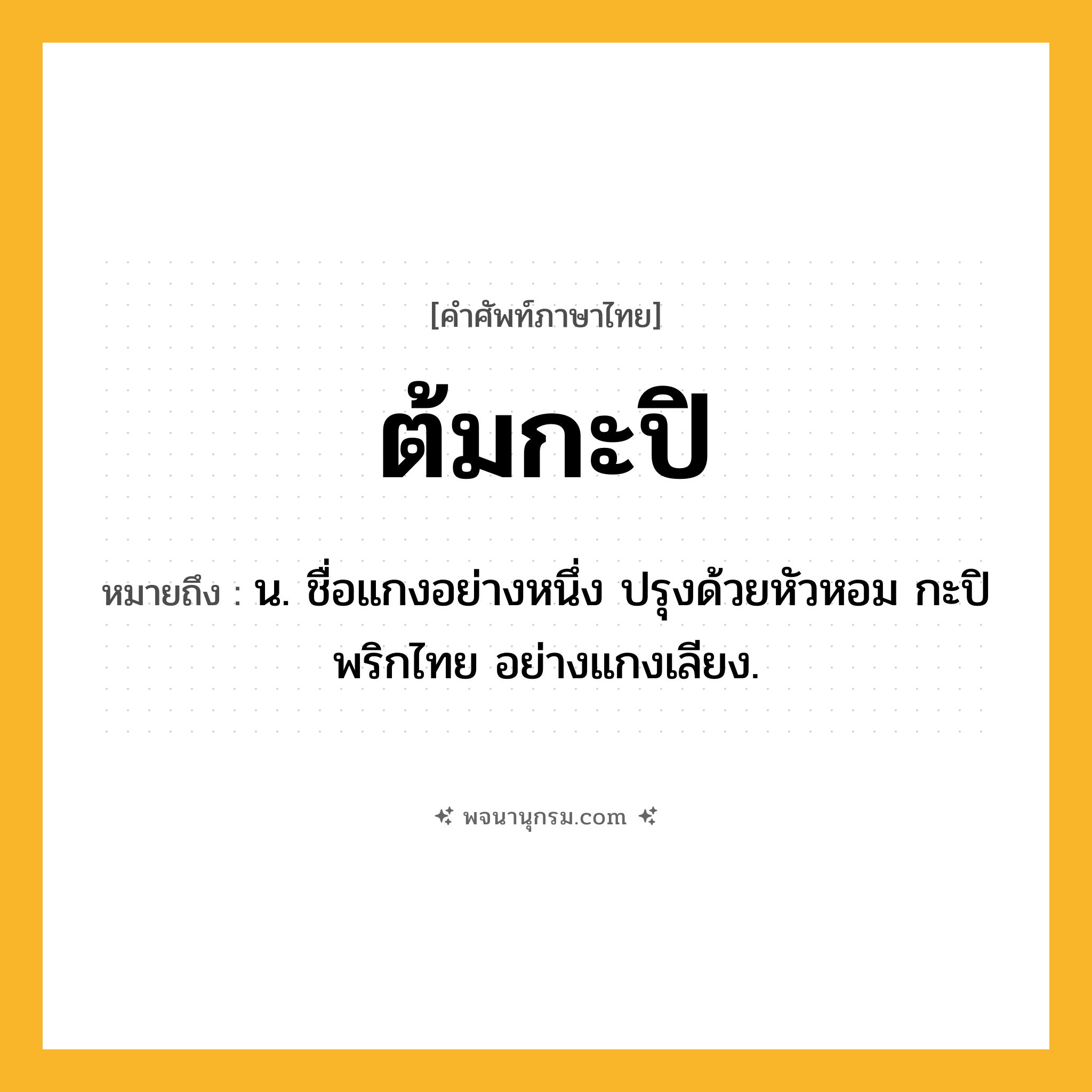 ต้มกะปิ ความหมาย หมายถึงอะไร?, คำในภาษาไทย ต้มกะปิ หมายถึง น. ชื่อแกงอย่างหนึ่ง ปรุงด้วยหัวหอม กะปิ พริกไทย อย่างแกงเลียง.