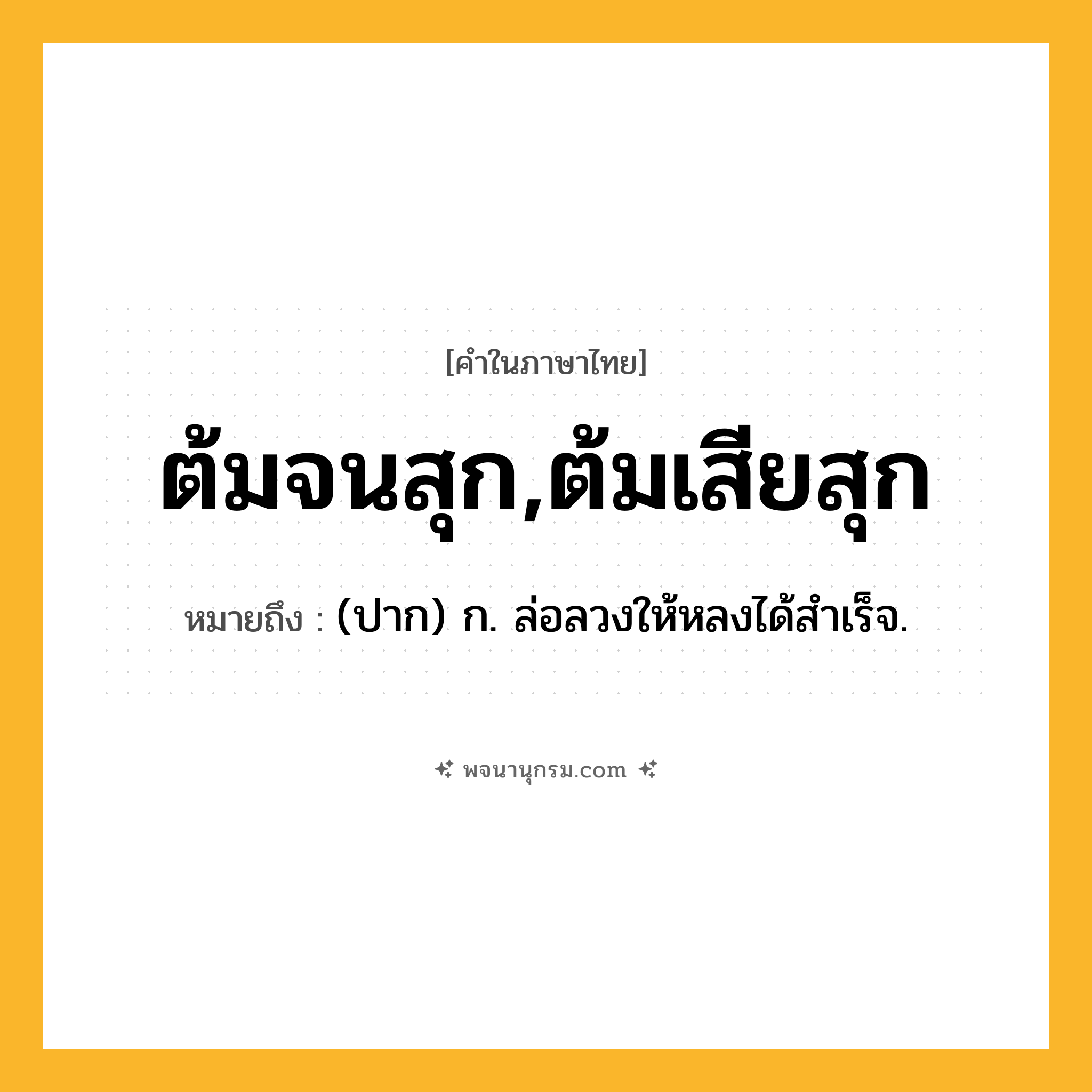 ต้มจนสุก,ต้มเสียสุก ความหมาย หมายถึงอะไร?, คำในภาษาไทย ต้มจนสุก,ต้มเสียสุก หมายถึง (ปาก) ก. ล่อลวงให้หลงได้สำเร็จ.