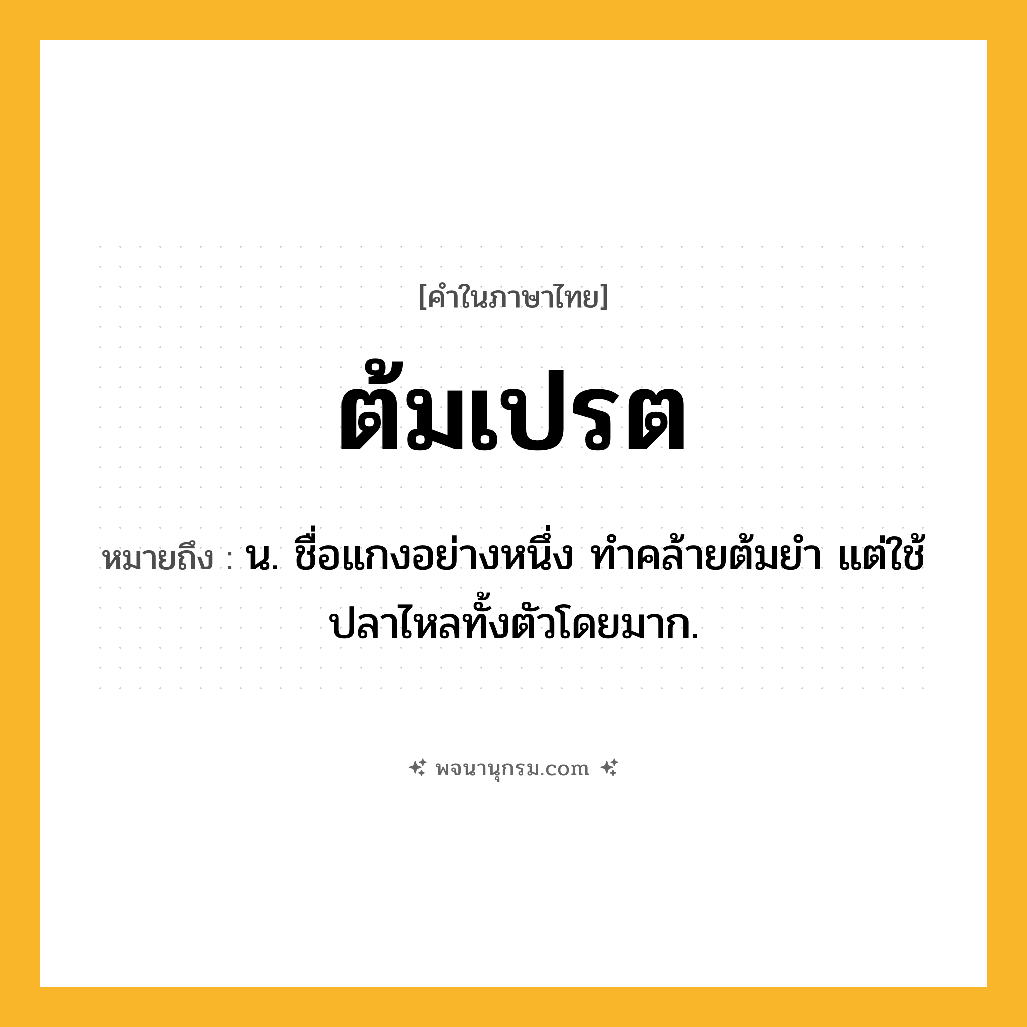 ต้มเปรต ความหมาย หมายถึงอะไร?, คำในภาษาไทย ต้มเปรต หมายถึง น. ชื่อแกงอย่างหนึ่ง ทําคล้ายต้มยํา แต่ใช้ปลาไหลทั้งตัวโดยมาก.