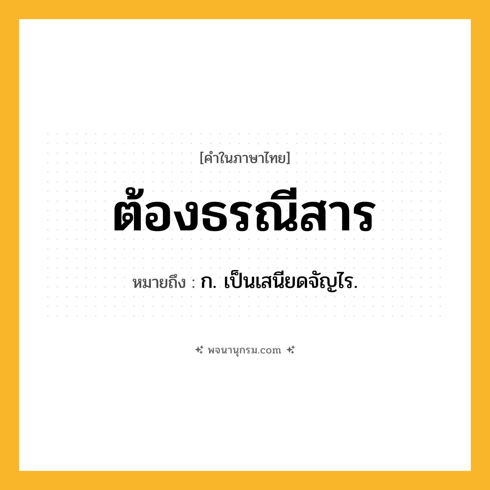 ต้องธรณีสาร ความหมาย หมายถึงอะไร?, คำในภาษาไทย ต้องธรณีสาร หมายถึง ก. เป็นเสนียดจัญไร.