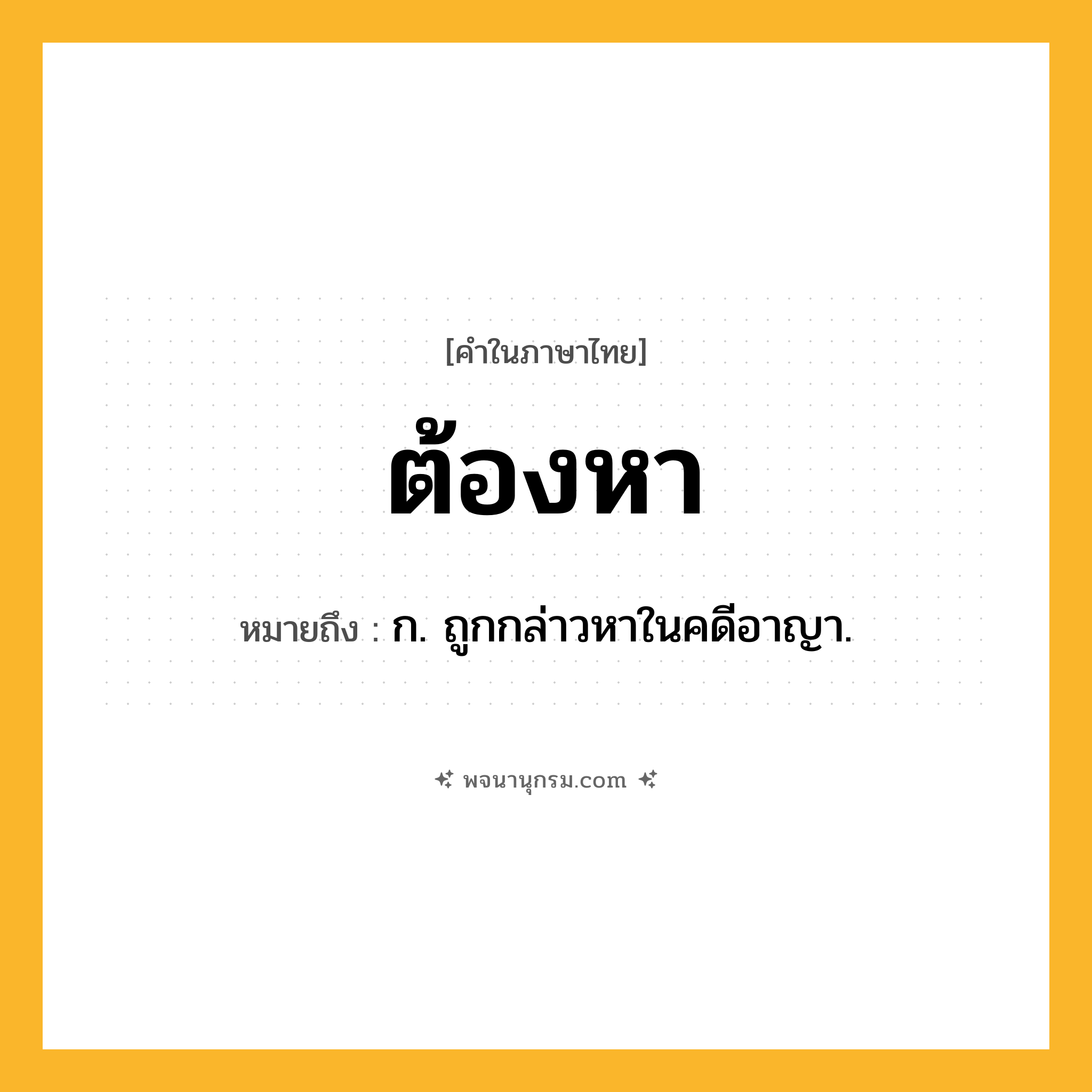 ต้องหา ความหมาย หมายถึงอะไร?, คำในภาษาไทย ต้องหา หมายถึง ก. ถูกกล่าวหาในคดีอาญา.