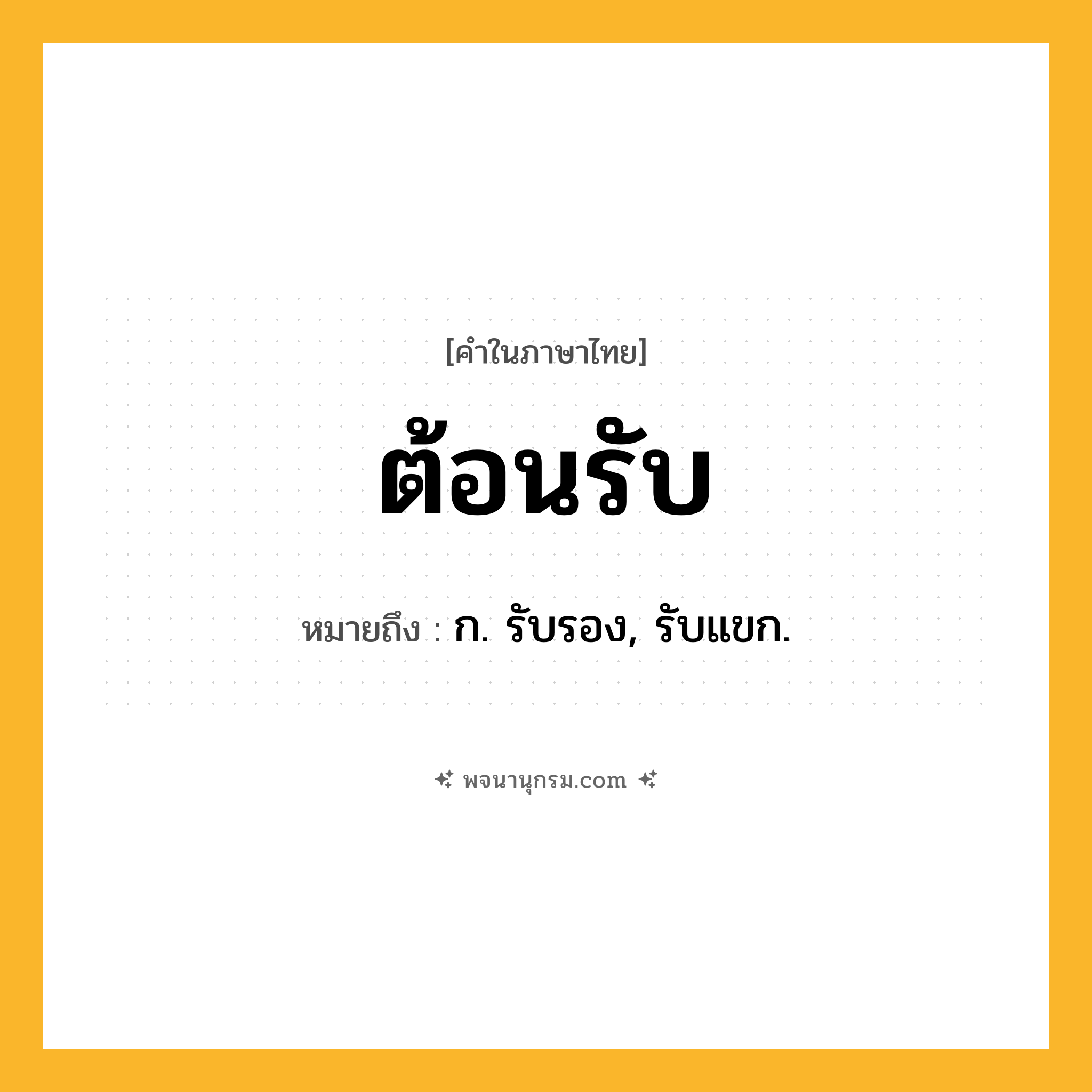 ต้อนรับ ความหมาย หมายถึงอะไร?, คำในภาษาไทย ต้อนรับ หมายถึง ก. รับรอง, รับแขก.