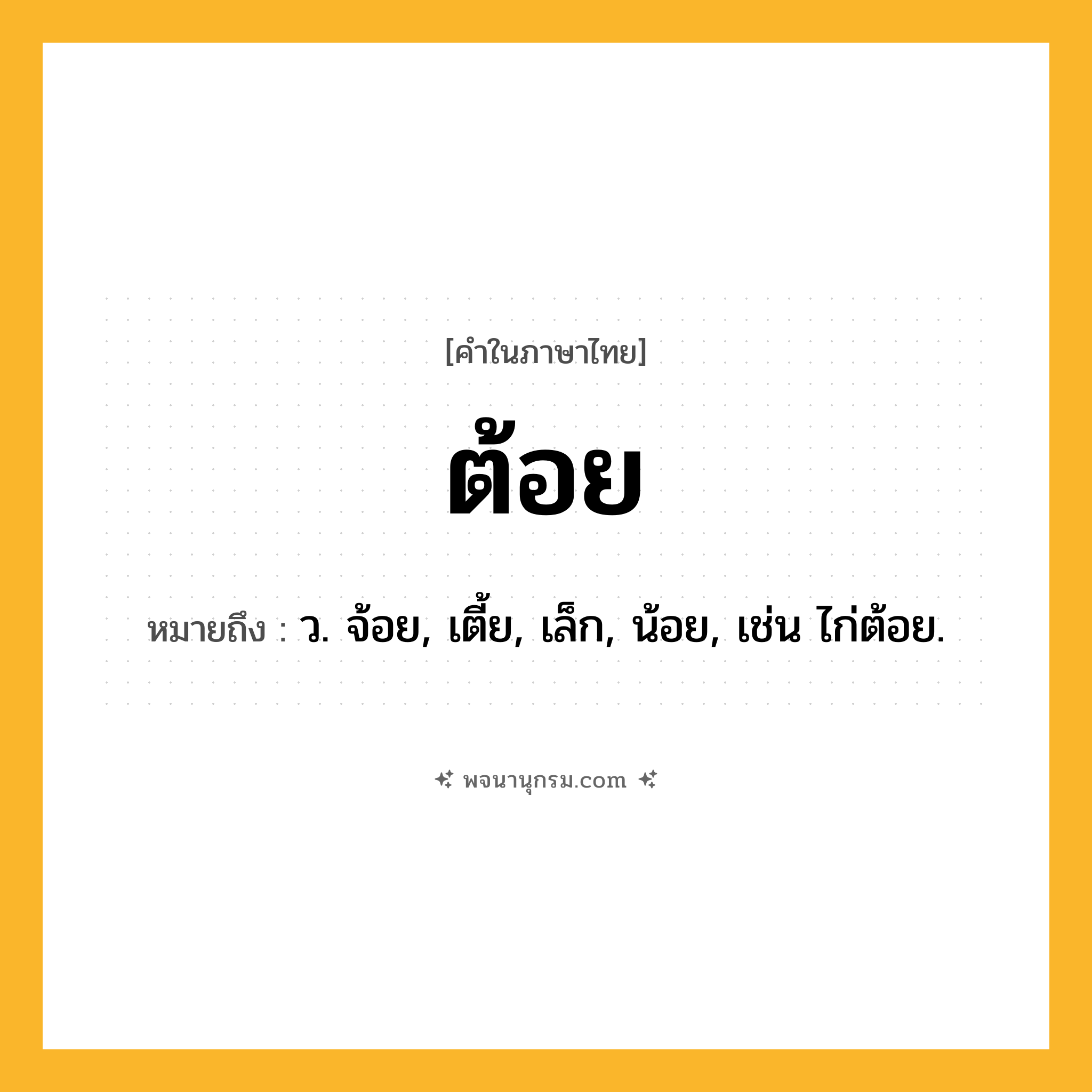 ต้อย ความหมาย หมายถึงอะไร?, คำในภาษาไทย ต้อย หมายถึง ว. จ้อย, เตี้ย, เล็ก, น้อย, เช่น ไก่ต้อย.