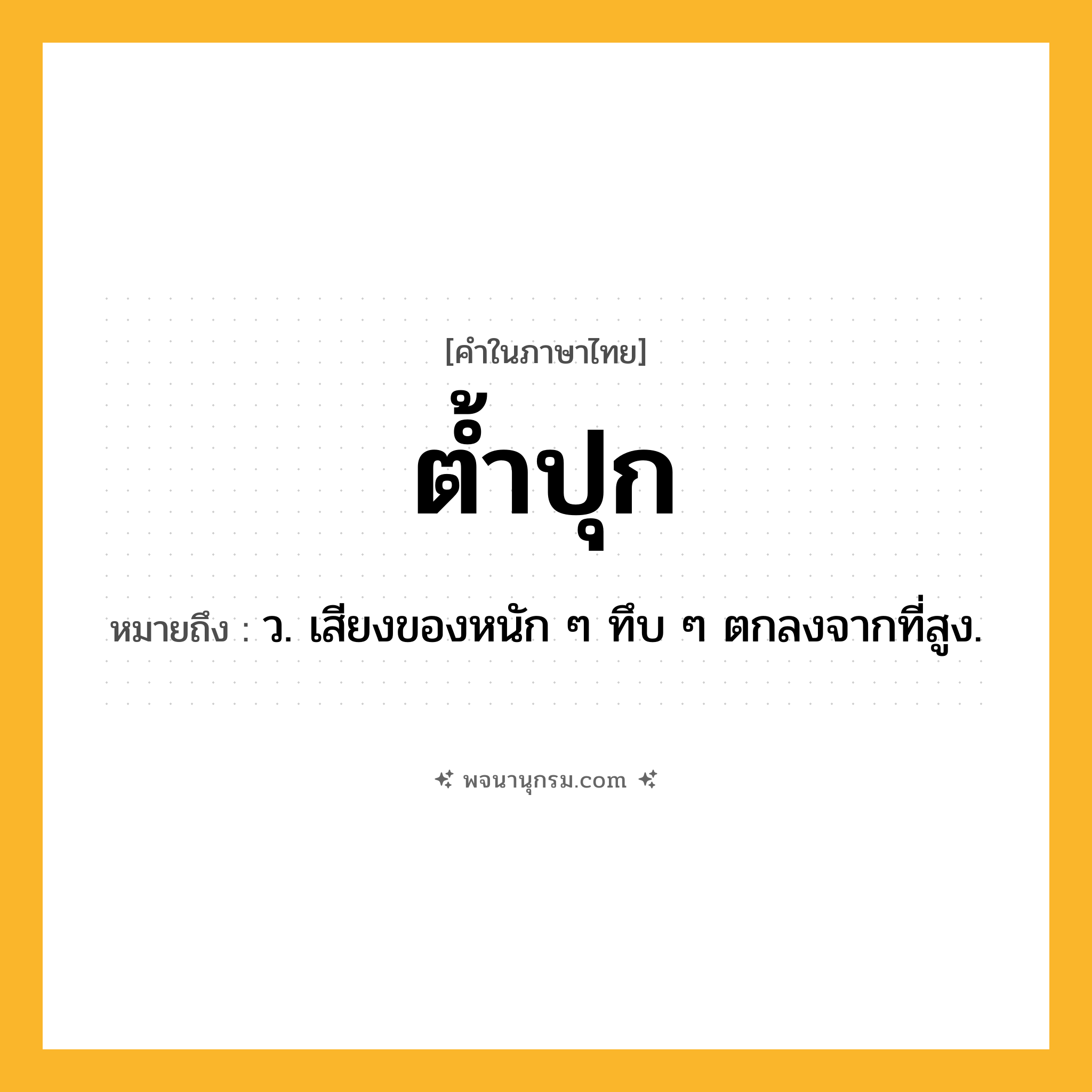 ต้ำปุก ความหมาย หมายถึงอะไร?, คำในภาษาไทย ต้ำปุก หมายถึง ว. เสียงของหนัก ๆ ทึบ ๆ ตกลงจากที่สูง.