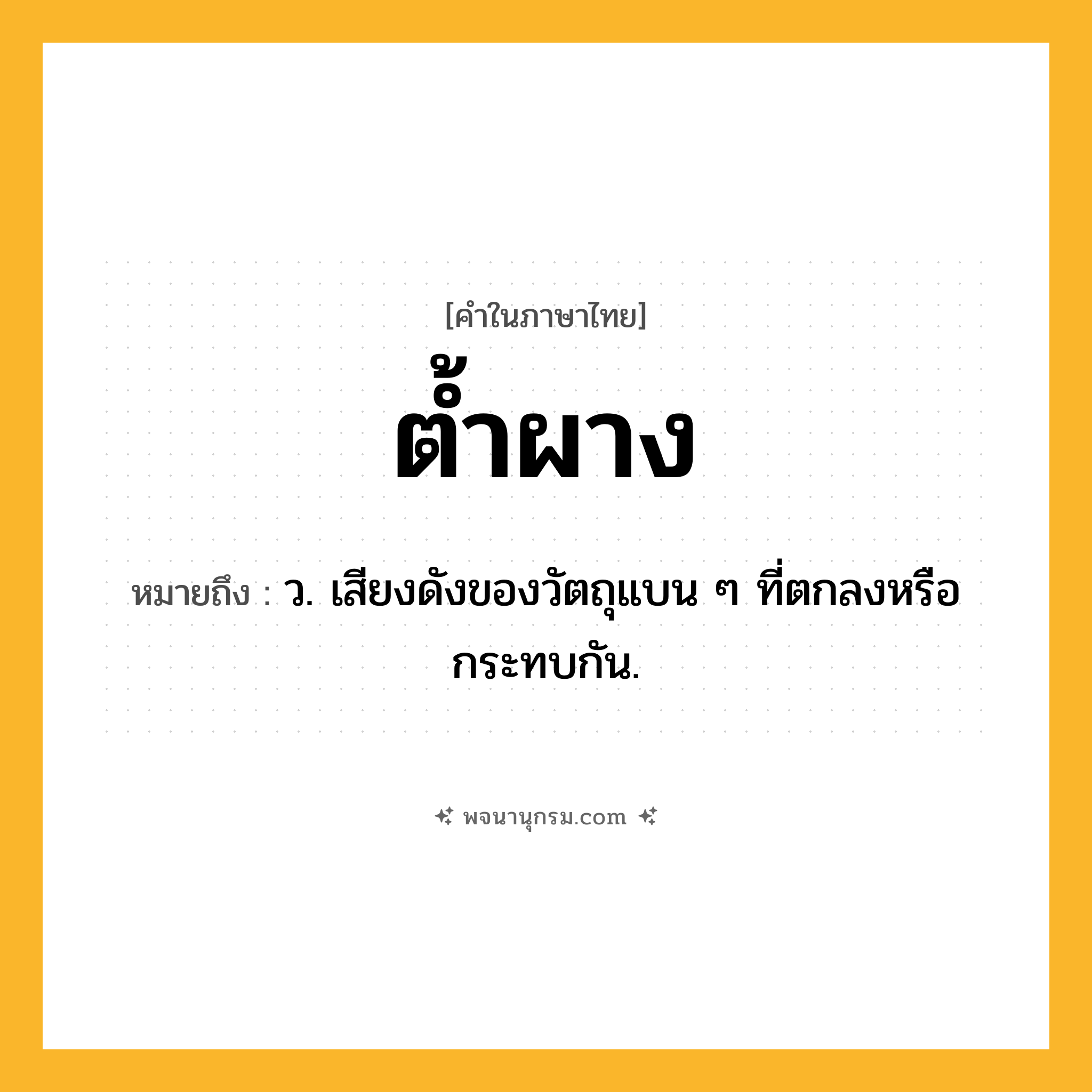 ต้ำผาง ความหมาย หมายถึงอะไร?, คำในภาษาไทย ต้ำผาง หมายถึง ว. เสียงดังของวัตถุแบน ๆ ที่ตกลงหรือกระทบกัน.