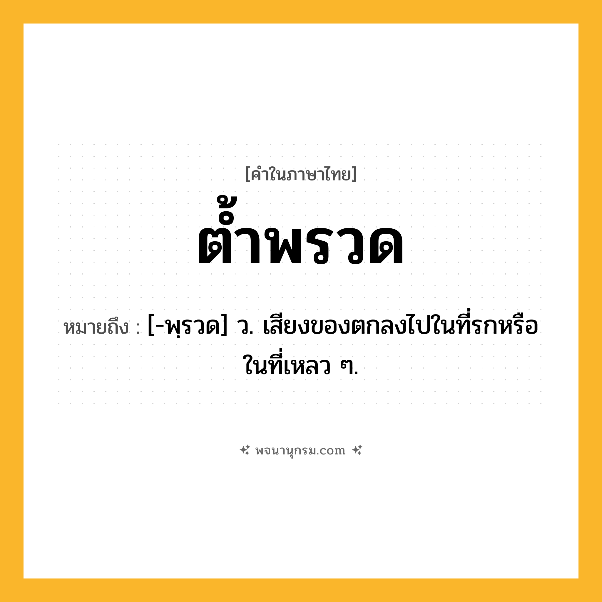 ต้ำพรวด ความหมาย หมายถึงอะไร?, คำในภาษาไทย ต้ำพรวด หมายถึง [-พฺรวด] ว. เสียงของตกลงไปในที่รกหรือในที่เหลว ๆ.