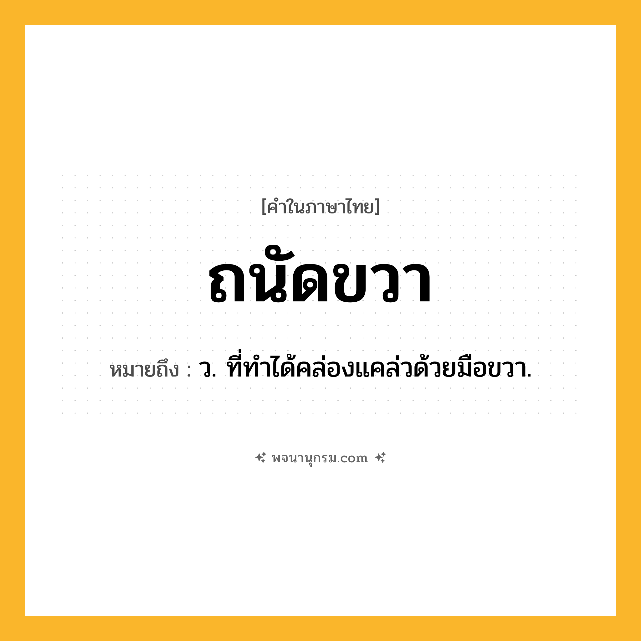 ถนัดขวา ความหมาย หมายถึงอะไร?, คำในภาษาไทย ถนัดขวา หมายถึง ว. ที่ทําได้คล่องแคล่วด้วยมือขวา.