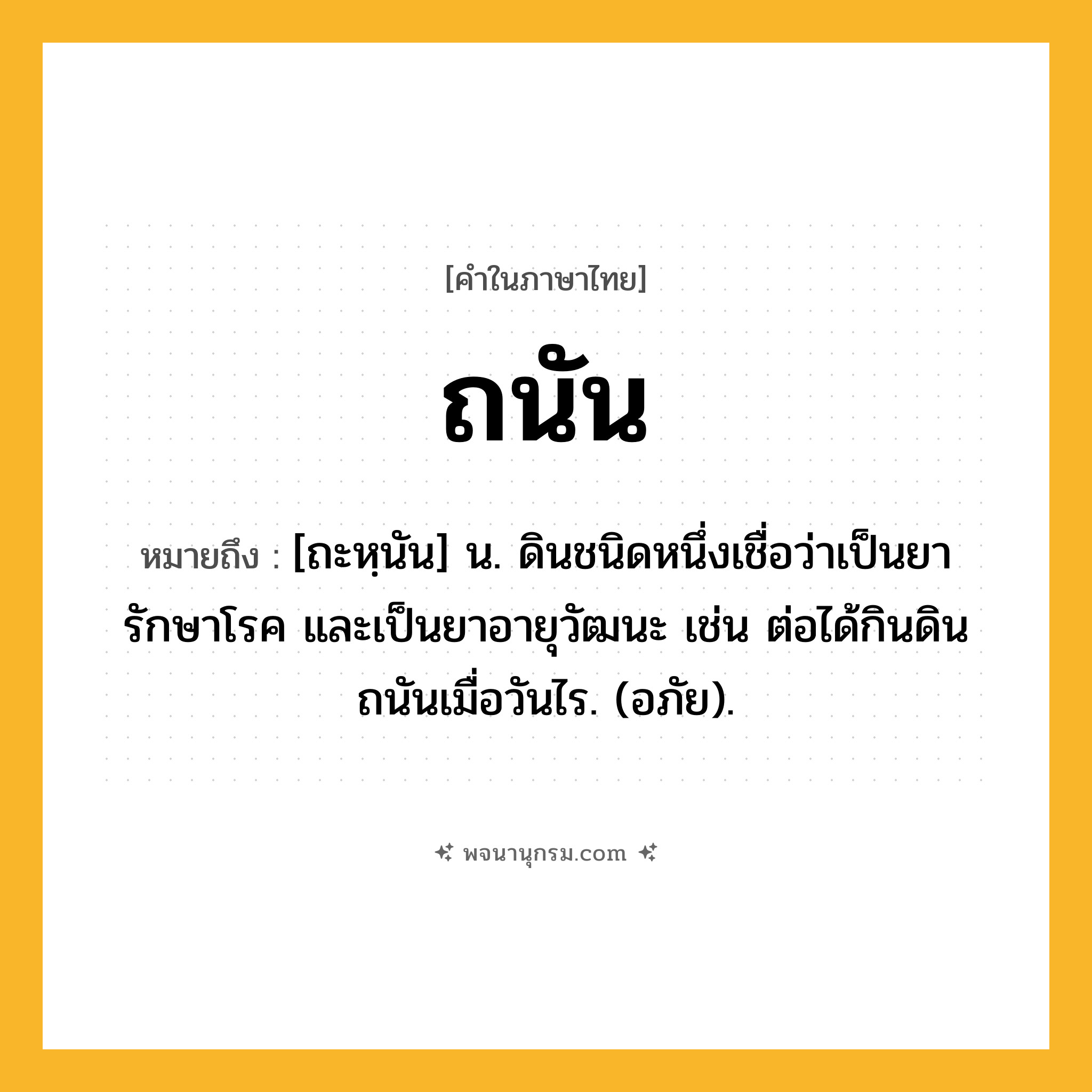 ถนัน ความหมาย หมายถึงอะไร?, คำในภาษาไทย ถนัน หมายถึง [ถะหฺนัน] น. ดินชนิดหนึ่งเชื่อว่าเป็นยารักษาโรค และเป็นยาอายุวัฒนะ เช่น ต่อได้กินดินถนันเมื่อวันไร. (อภัย).
