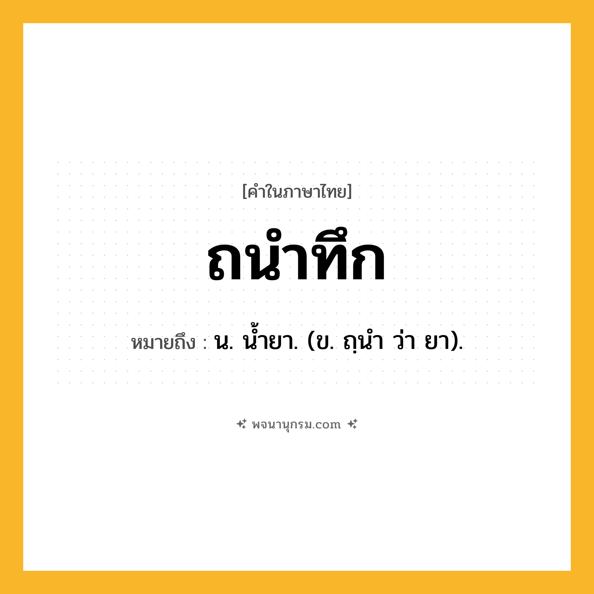 ถนำทึก ความหมาย หมายถึงอะไร?, คำในภาษาไทย ถนำทึก หมายถึง น. นํ้ายา. (ข. ถฺนํา ว่า ยา).