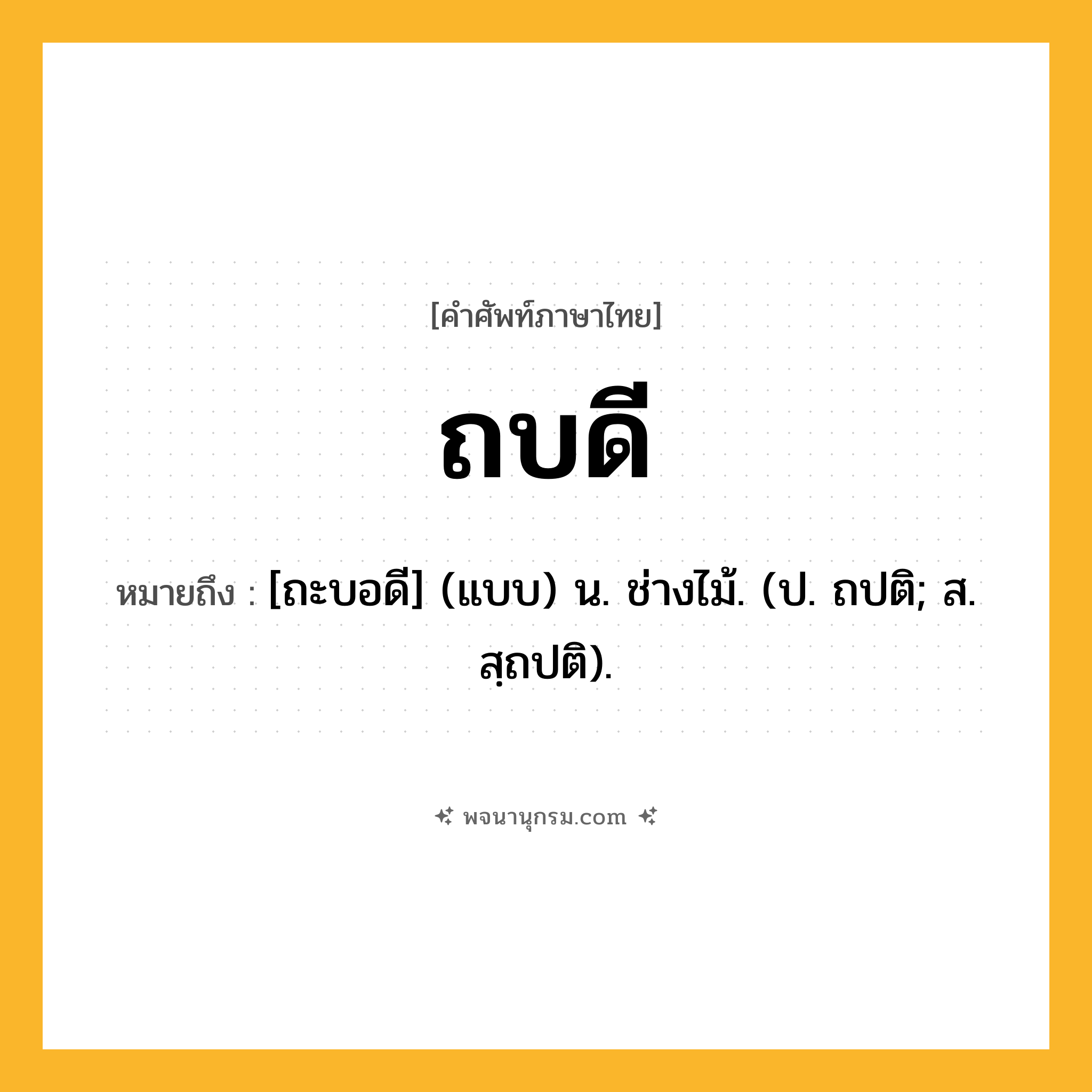 ถบดี ความหมาย หมายถึงอะไร?, คำในภาษาไทย ถบดี หมายถึง [ถะบอดี] (แบบ) น. ช่างไม้. (ป. ถปติ; ส. สฺถปติ).