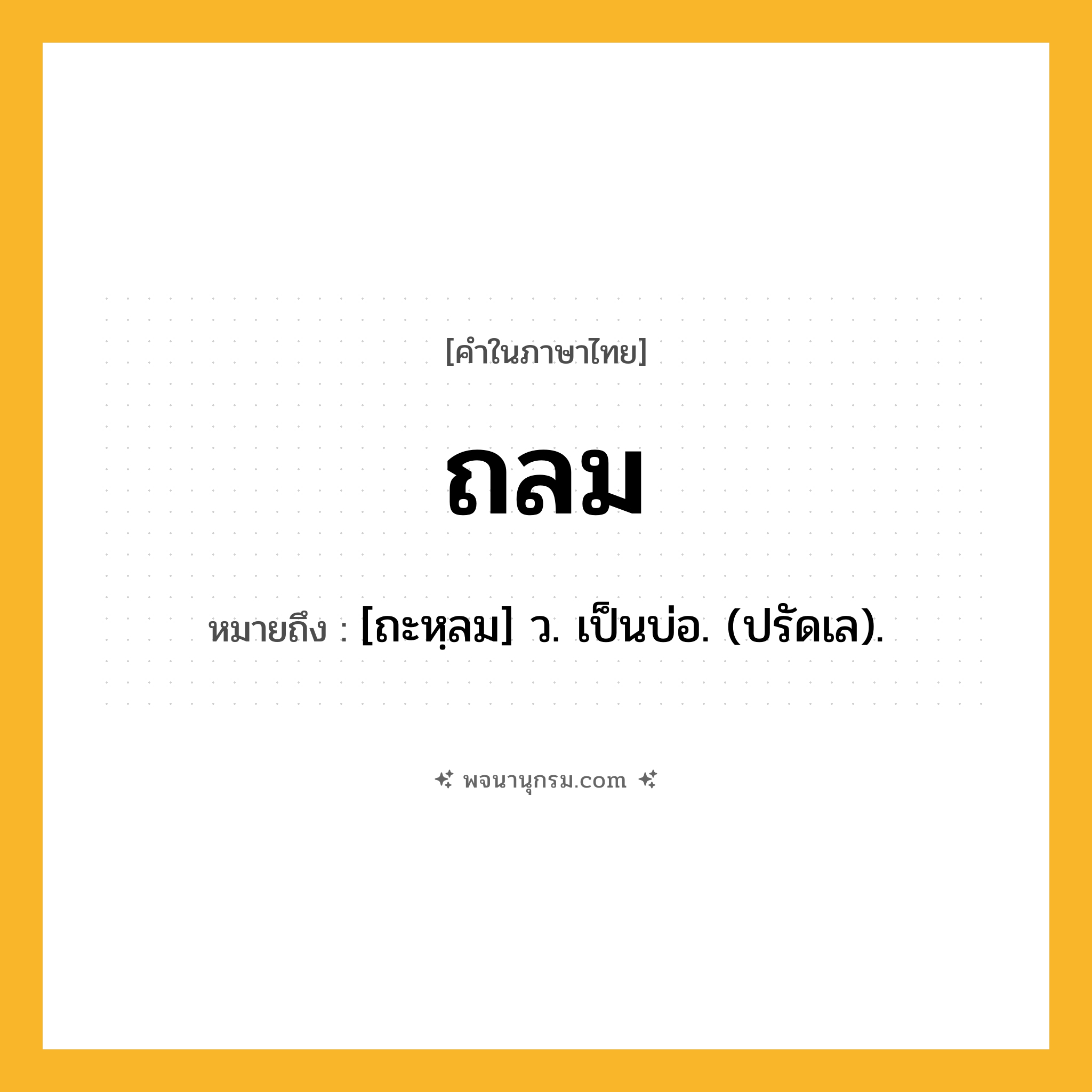 ถลม ความหมาย หมายถึงอะไร?, คำในภาษาไทย ถลม หมายถึง [ถะหฺลม] ว. เป็นบ่อ. (ปรัดเล).