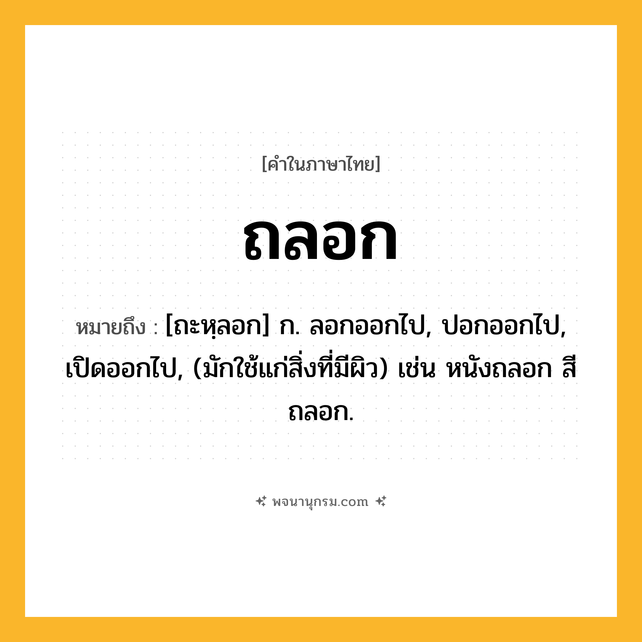 ถลอก ความหมาย หมายถึงอะไร?, คำในภาษาไทย ถลอก หมายถึง [ถะหฺลอก] ก. ลอกออกไป, ปอกออกไป, เปิดออกไป, (มักใช้แก่สิ่งที่มีผิว) เช่น หนังถลอก สีถลอก.