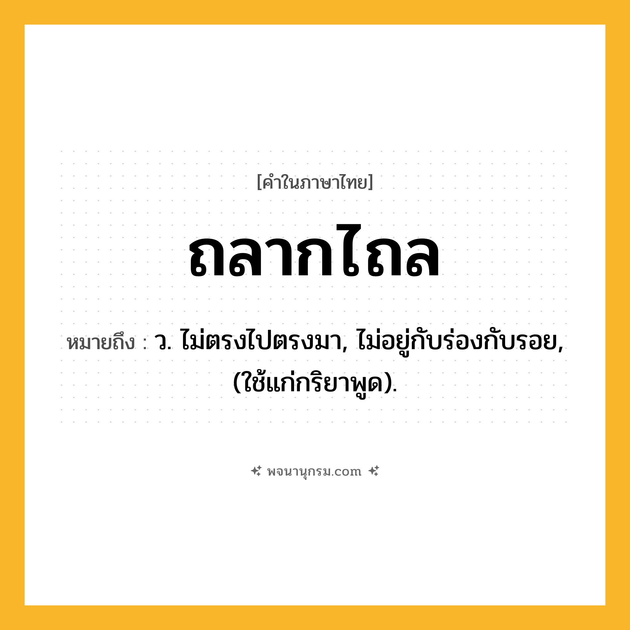 ถลากไถล ความหมาย หมายถึงอะไร?, คำในภาษาไทย ถลากไถล หมายถึง ว. ไม่ตรงไปตรงมา, ไม่อยู่กับร่องกับรอย, (ใช้แก่กริยาพูด).
