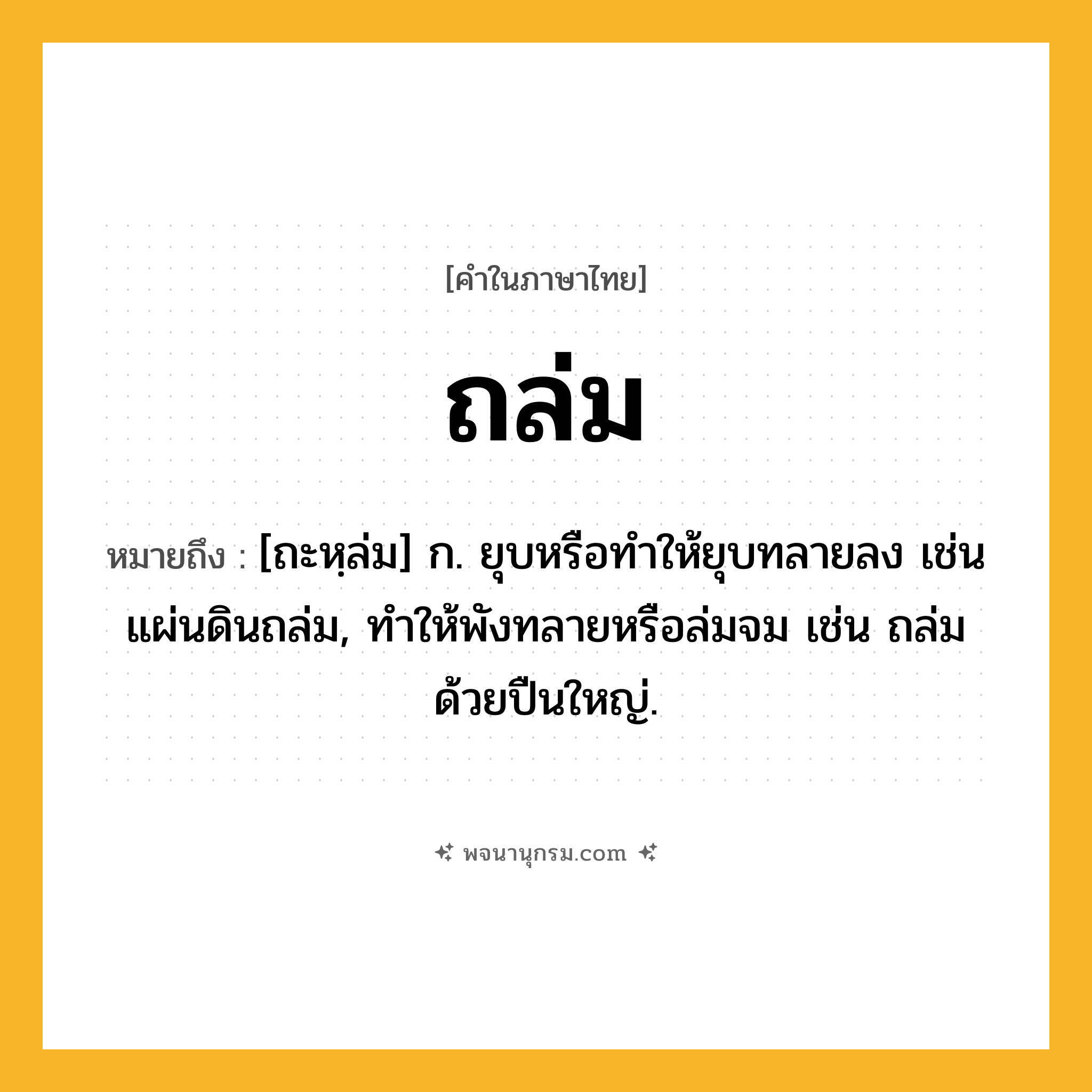 ถล่ม ความหมาย หมายถึงอะไร?, คำในภาษาไทย ถล่ม หมายถึง [ถะหฺล่ม] ก. ยุบหรือทําให้ยุบทลายลง เช่น แผ่นดินถล่ม, ทําให้พังทลายหรือล่มจม เช่น ถล่มด้วยปืนใหญ่.