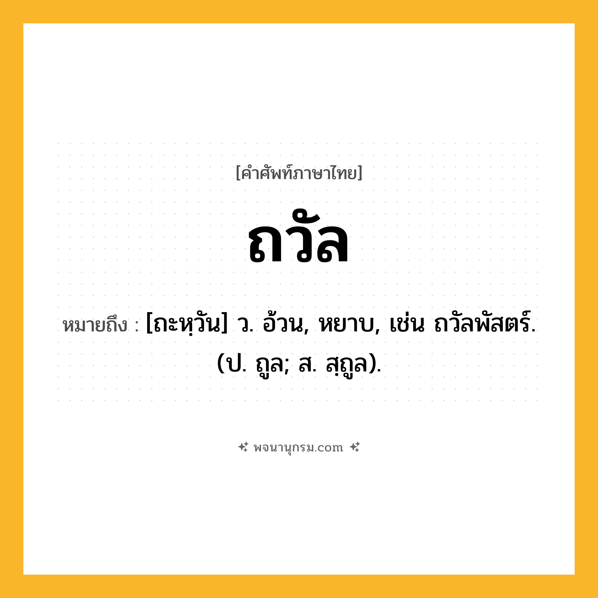 ถวัล ความหมาย หมายถึงอะไร?, คำในภาษาไทย ถวัล หมายถึง [ถะหฺวัน] ว. อ้วน, หยาบ, เช่น ถวัลพัสตร์. (ป. ถูล; ส. สฺถูล).