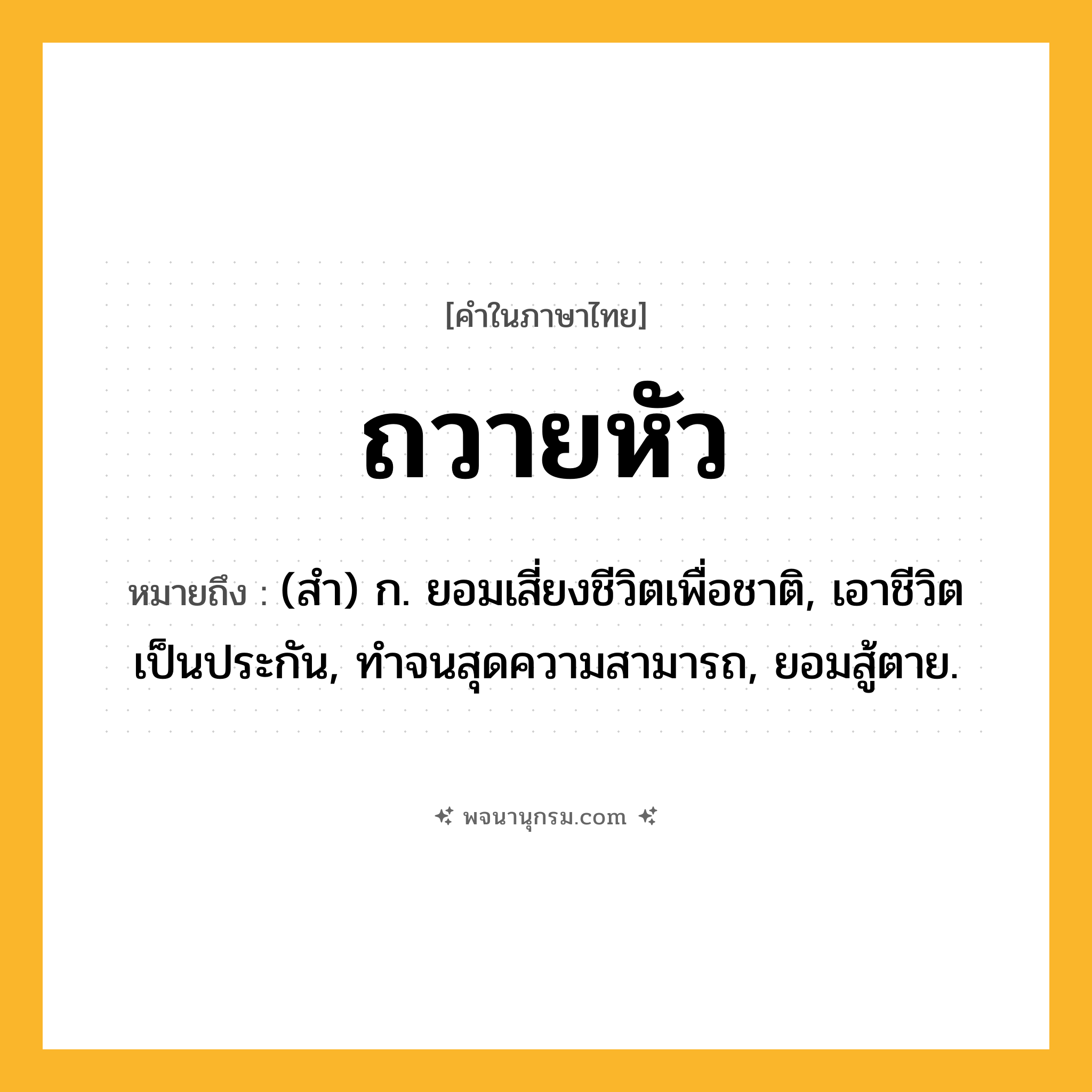 ถวายหัว ความหมาย หมายถึงอะไร?, คำในภาษาไทย ถวายหัว หมายถึง (สํา) ก. ยอมเสี่ยงชีวิตเพื่อชาติ, เอาชีวิตเป็นประกัน, ทําจนสุดความสามารถ, ยอมสู้ตาย.