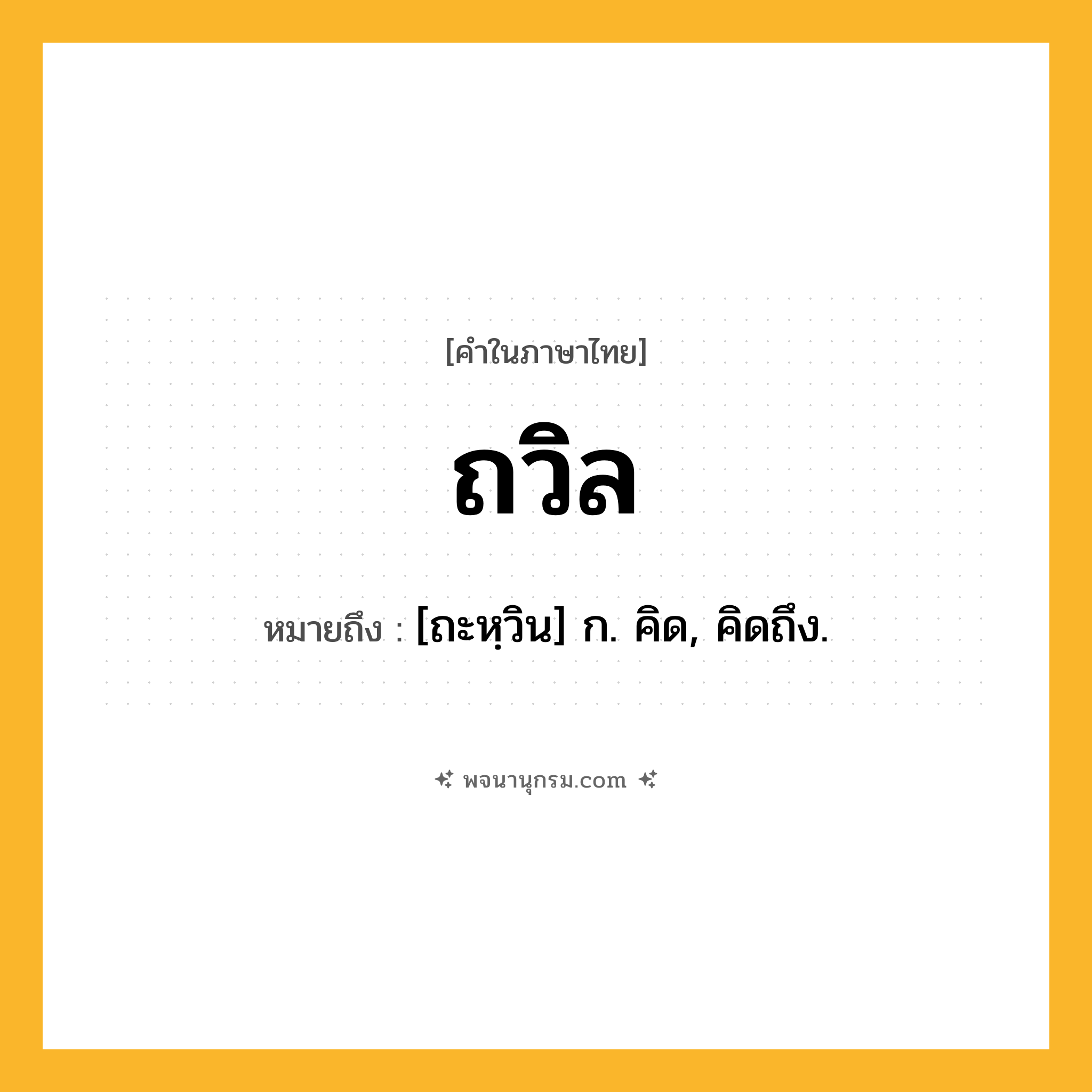 ถวิล ความหมาย หมายถึงอะไร?, คำในภาษาไทย ถวิล หมายถึง [ถะหฺวิน] ก. คิด, คิดถึง.