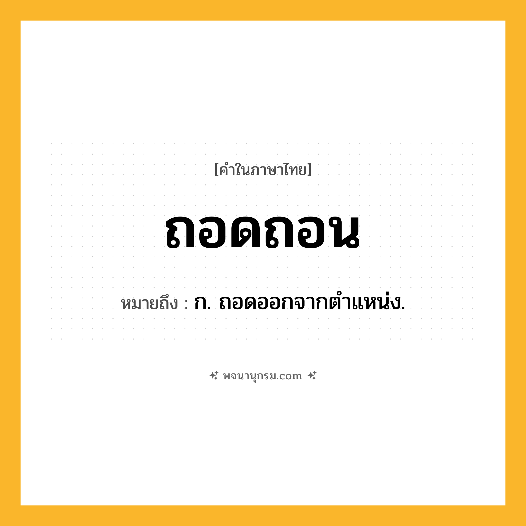 ถอดถอน ความหมาย หมายถึงอะไร?, คำในภาษาไทย ถอดถอน หมายถึง ก. ถอดออกจากตําแหน่ง.