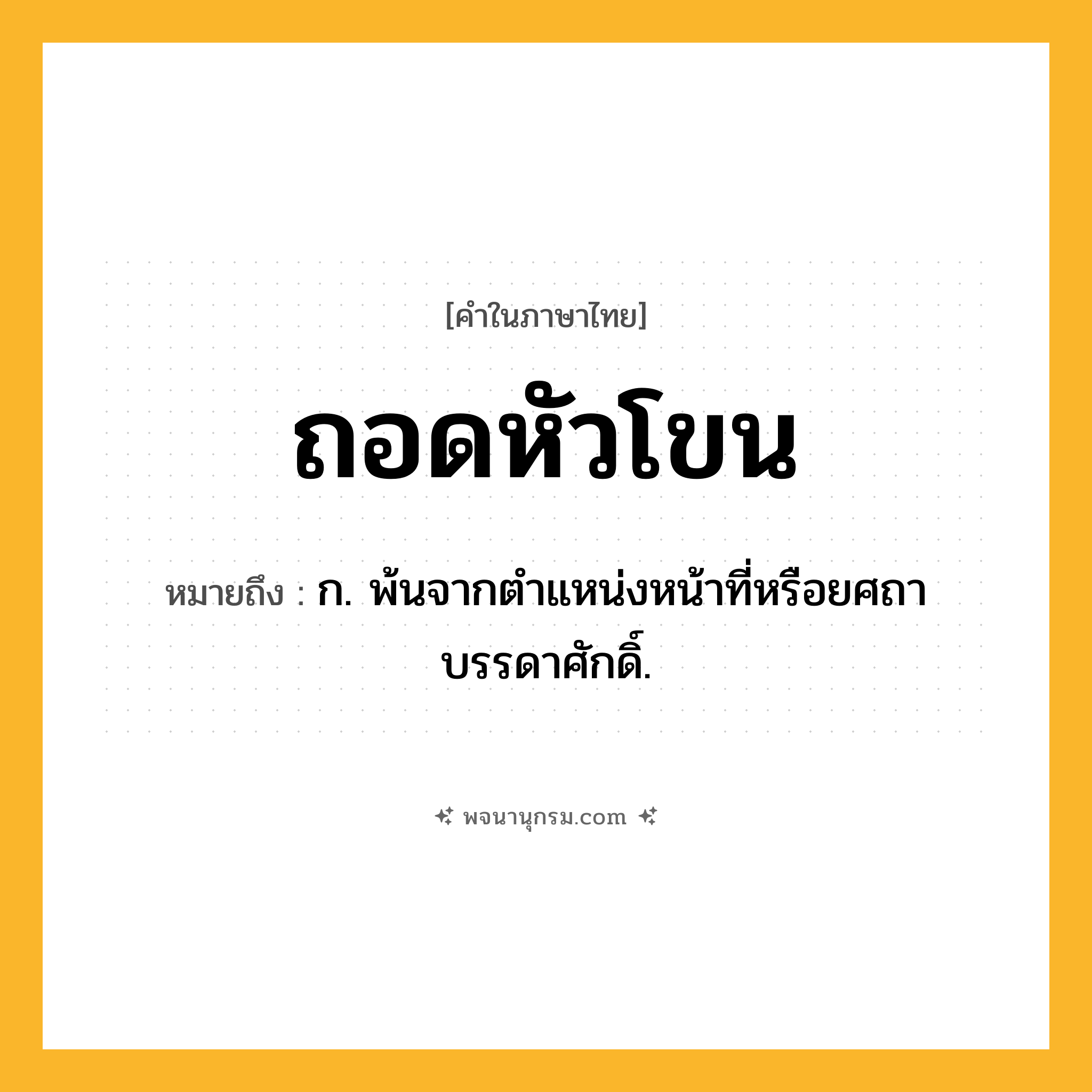 ถอดหัวโขน ความหมาย หมายถึงอะไร?, คำในภาษาไทย ถอดหัวโขน หมายถึง ก. พ้นจากตําแหน่งหน้าที่หรือยศถาบรรดาศักดิ์.