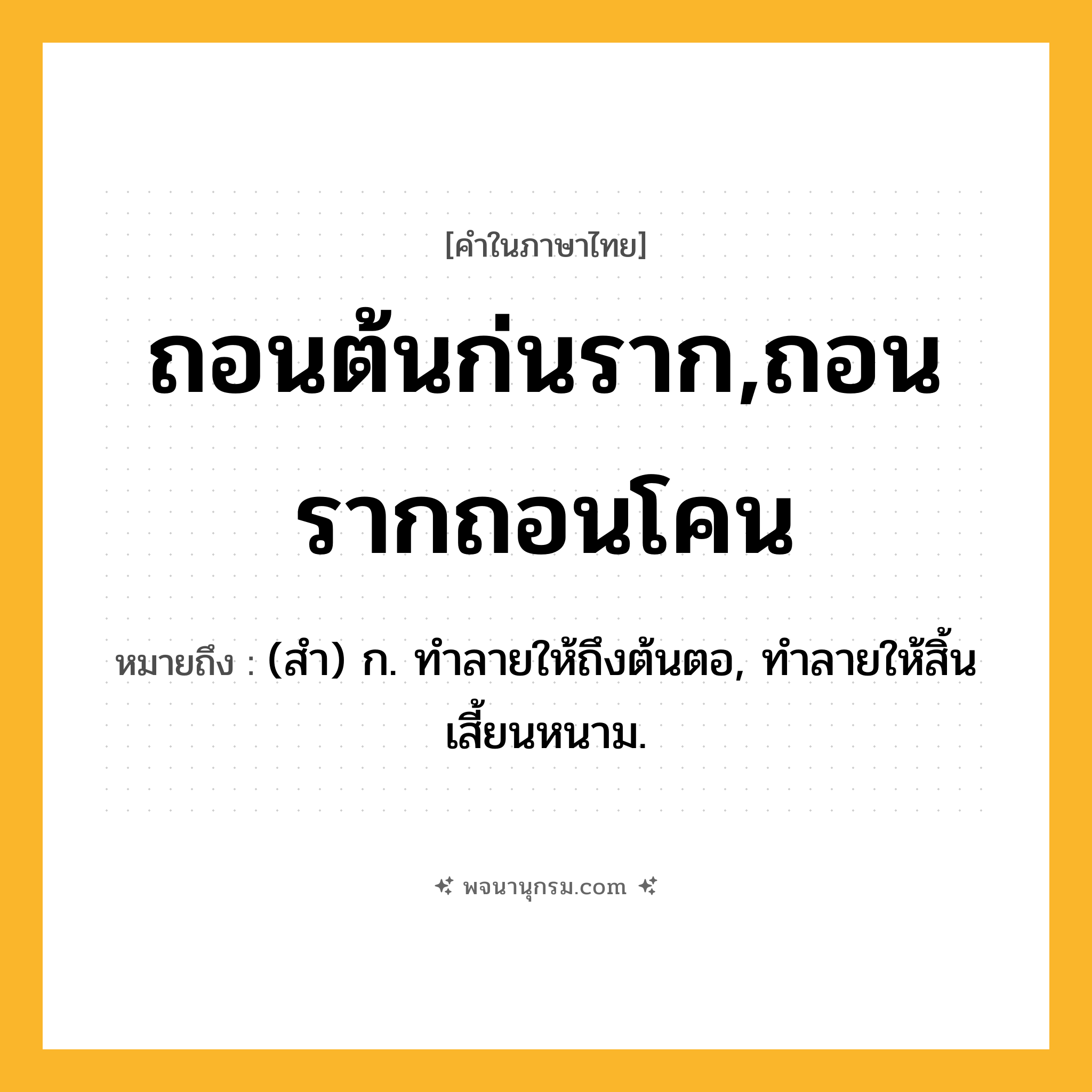 ถอนต้นก่นราก,ถอนรากถอนโคน ความหมาย หมายถึงอะไร?, คำในภาษาไทย ถอนต้นก่นราก,ถอนรากถอนโคน หมายถึง (สํา) ก. ทําลายให้ถึงต้นตอ, ทําลายให้สิ้นเสี้ยนหนาม.