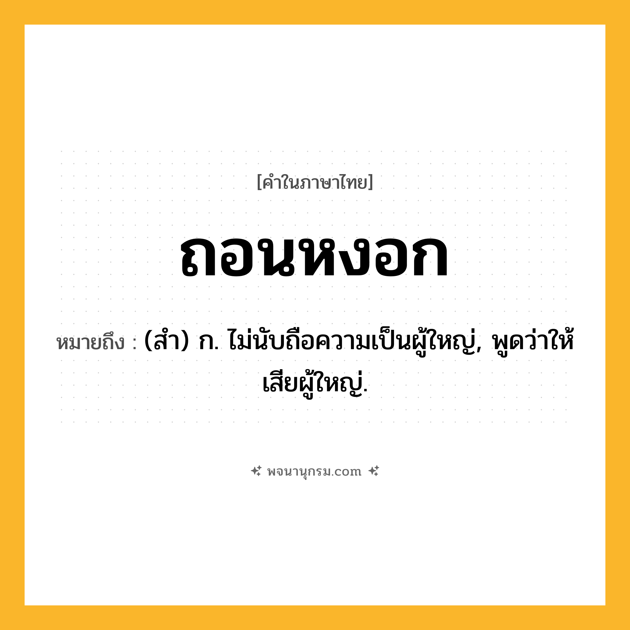 ถอนหงอก ความหมาย หมายถึงอะไร?, คำในภาษาไทย ถอนหงอก หมายถึง (สํา) ก. ไม่นับถือความเป็นผู้ใหญ่, พูดว่าให้เสียผู้ใหญ่.