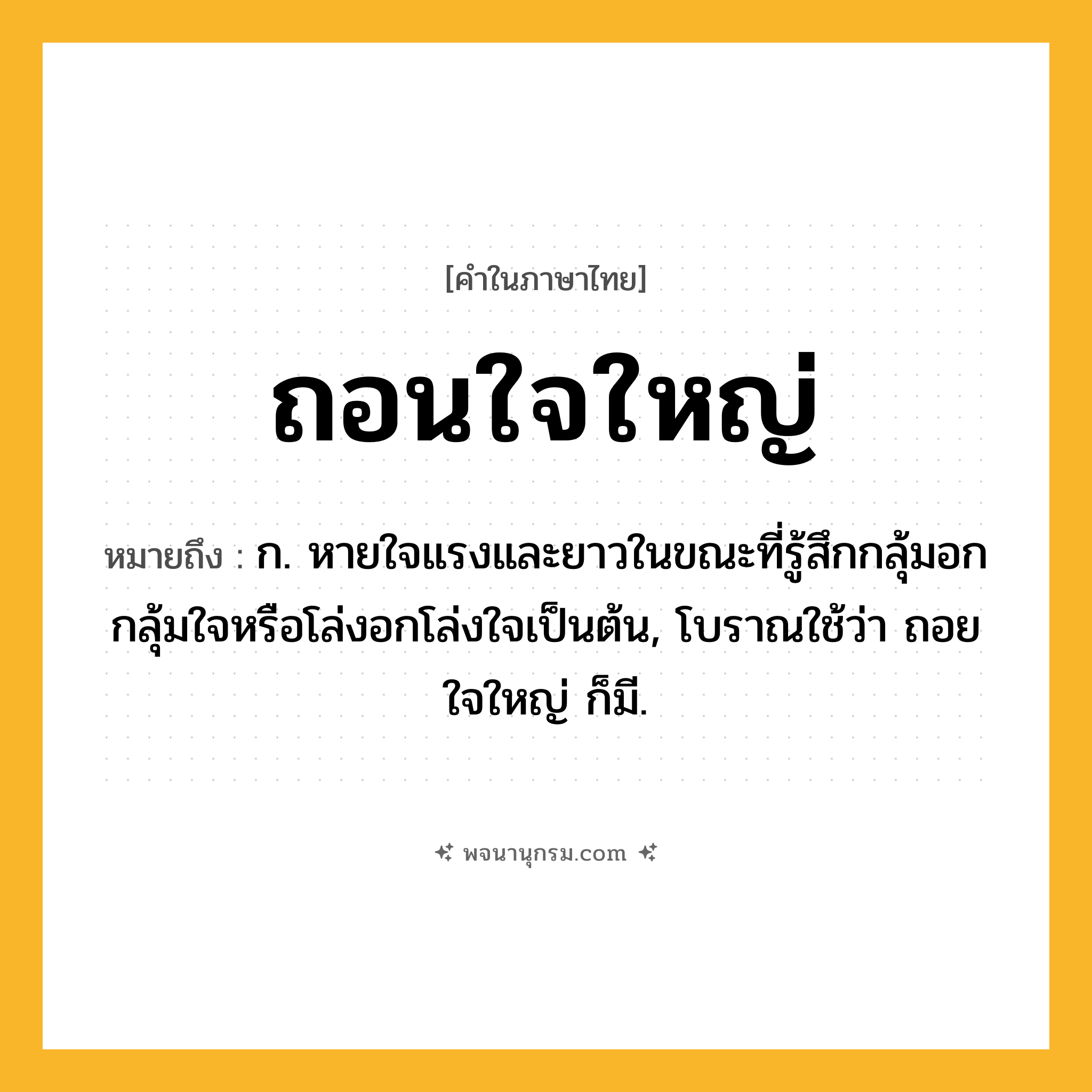 ถอนใจใหญ่ ความหมาย หมายถึงอะไร?, คำในภาษาไทย ถอนใจใหญ่ หมายถึง ก. หายใจแรงและยาวในขณะที่รู้สึกกลุ้มอกกลุ้มใจหรือโล่งอกโล่งใจเป็นต้น, โบราณใช้ว่า ถอยใจใหญ่ ก็มี.