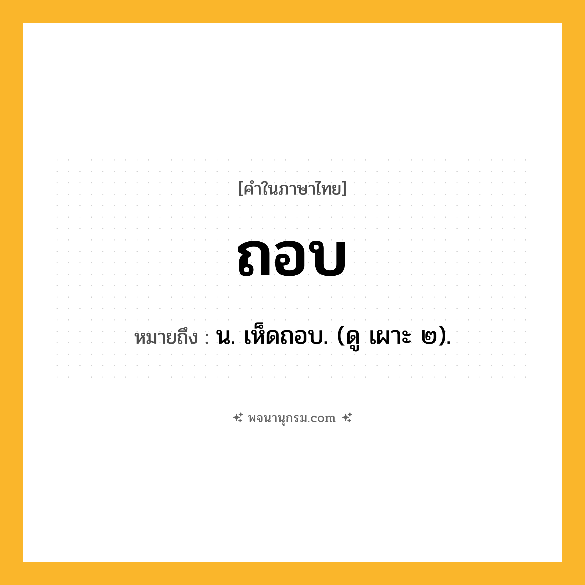 ถอบ ความหมาย หมายถึงอะไร?, คำในภาษาไทย ถอบ หมายถึง น. เห็ดถอบ. (ดู เผาะ ๒).