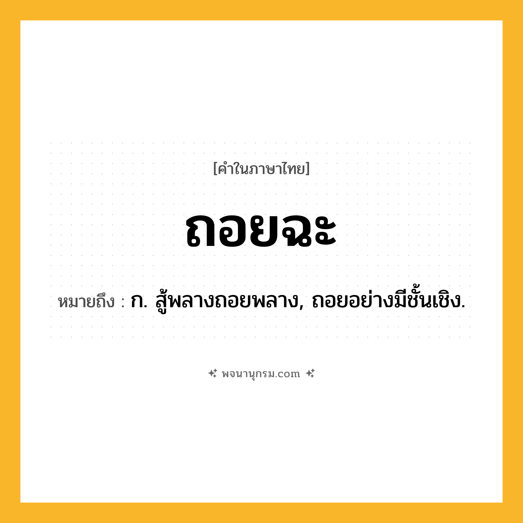 ถอยฉะ ความหมาย หมายถึงอะไร?, คำในภาษาไทย ถอยฉะ หมายถึง ก. สู้พลางถอยพลาง, ถอยอย่างมีชั้นเชิง.