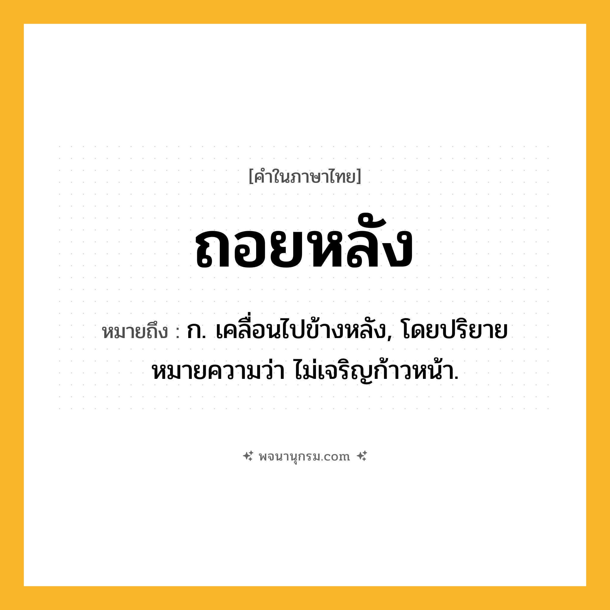 ถอยหลัง ความหมาย หมายถึงอะไร?, คำในภาษาไทย ถอยหลัง หมายถึง ก. เคลื่อนไปข้างหลัง, โดยปริยายหมายความว่า ไม่เจริญก้าวหน้า.