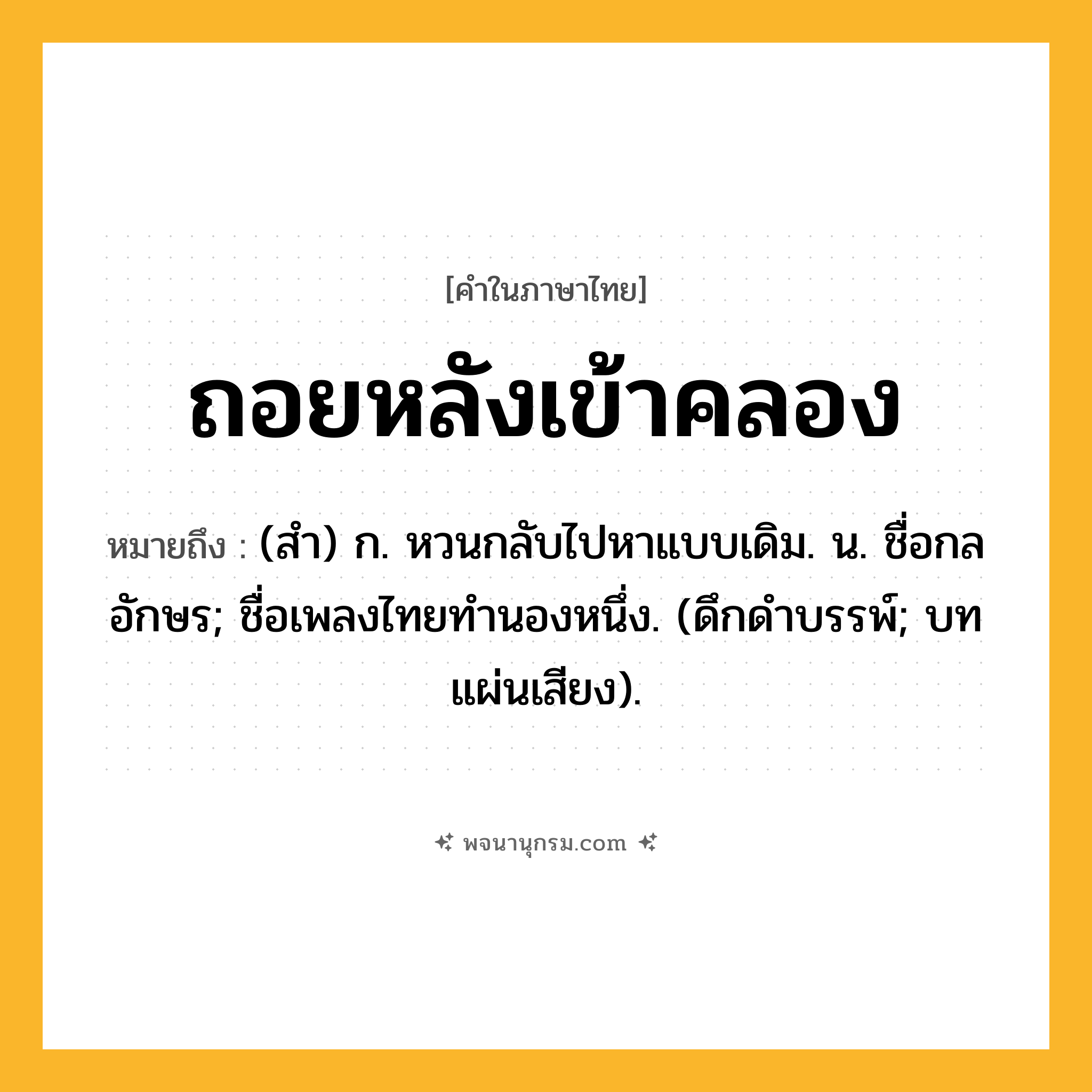 ถอยหลังเข้าคลอง ความหมาย หมายถึงอะไร?, คำในภาษาไทย ถอยหลังเข้าคลอง หมายถึง (สำ) ก. หวนกลับไปหาแบบเดิม. น. ชื่อกลอักษร; ชื่อเพลงไทยทำนองหนึ่ง. (ดึกดําบรรพ์; บทแผ่นเสียง).