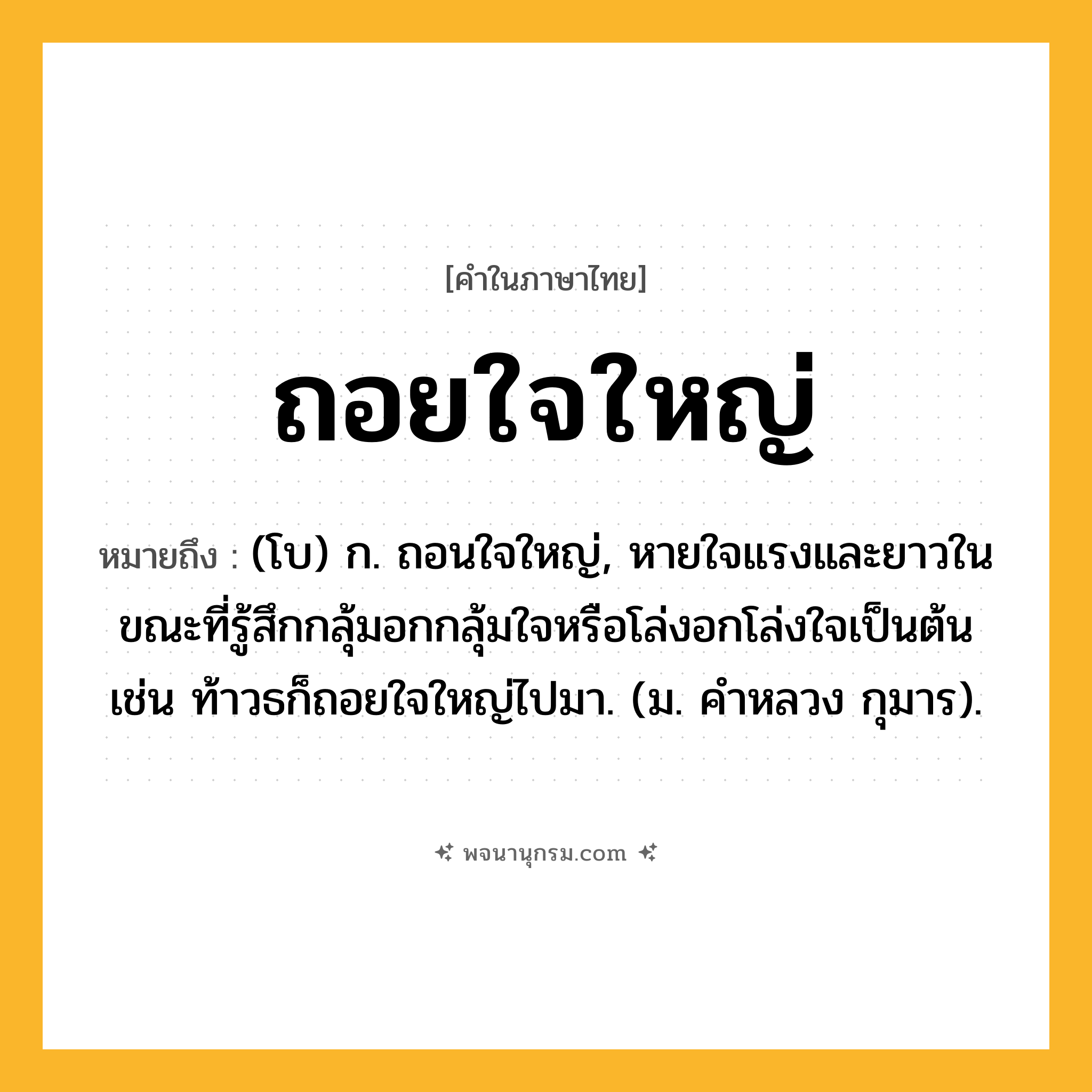 ถอยใจใหญ่ ความหมาย หมายถึงอะไร?, คำในภาษาไทย ถอยใจใหญ่ หมายถึง (โบ) ก. ถอนใจใหญ่, หายใจแรงและยาวในขณะที่รู้สึกกลุ้มอกกลุ้มใจหรือโล่งอกโล่งใจเป็นต้น เช่น ท้าวธก็ถอยใจใหญ่ไปมา. (ม. คําหลวง กุมาร).