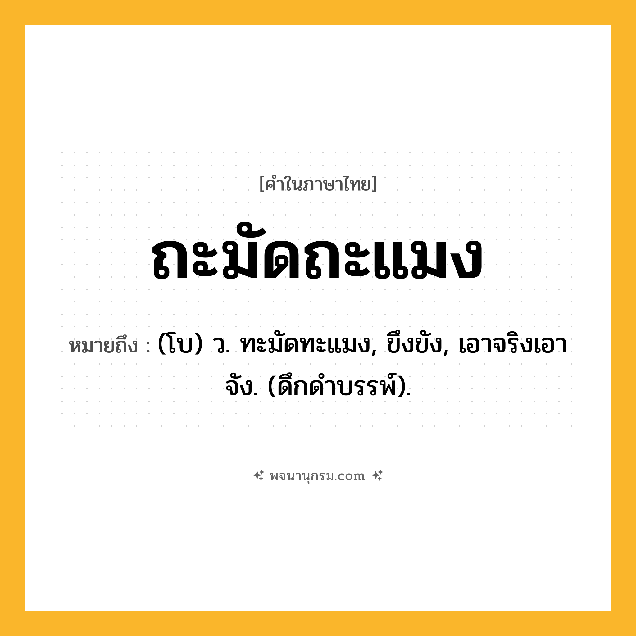 ถะมัดถะแมง ความหมาย หมายถึงอะไร?, คำในภาษาไทย ถะมัดถะแมง หมายถึง (โบ) ว. ทะมัดทะแมง, ขึงขัง, เอาจริงเอาจัง. (ดึกดําบรรพ์).